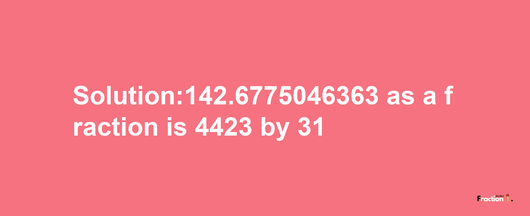 Solution:142.6775046363 as a fraction is 4423/31