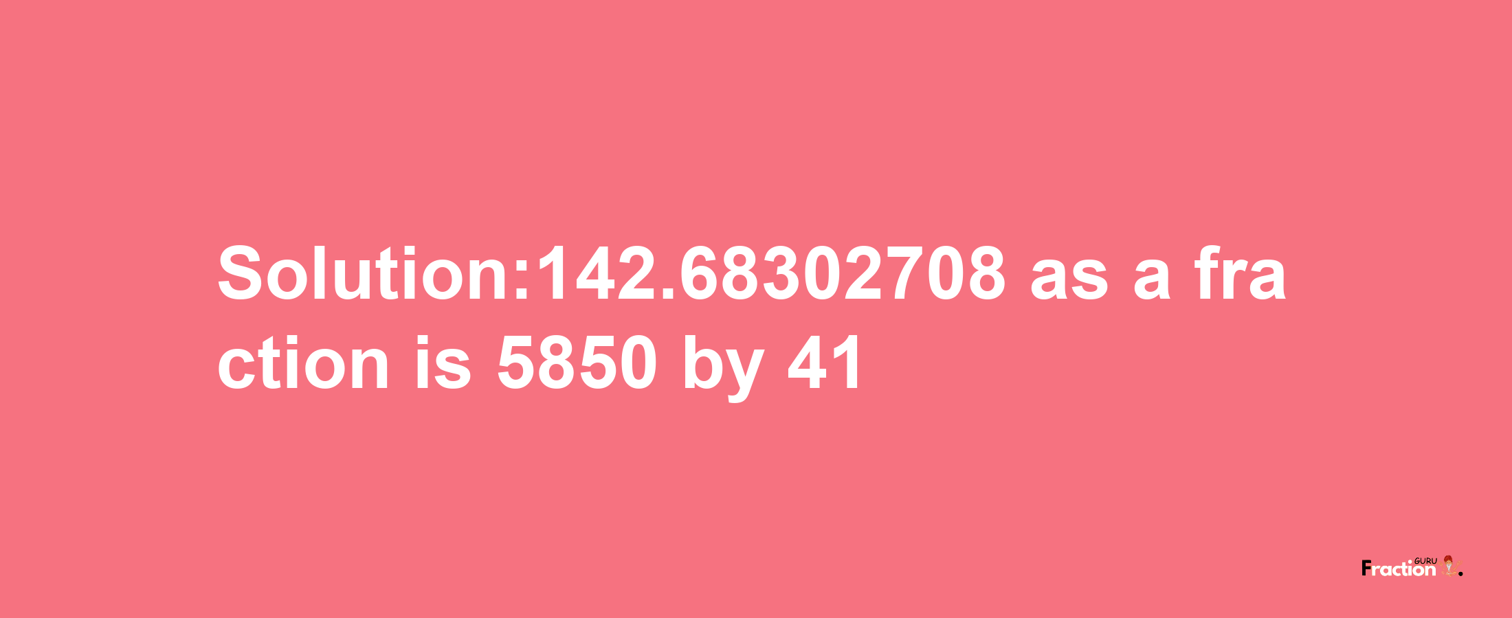 Solution:142.68302708 as a fraction is 5850/41