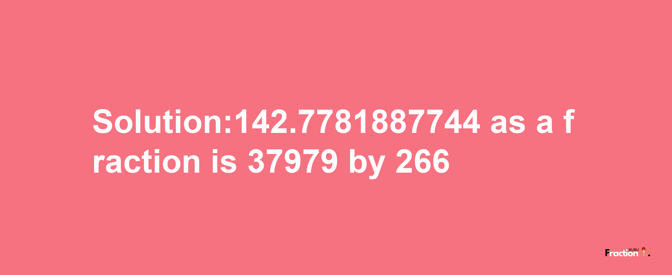 Solution:142.7781887744 as a fraction is 37979/266