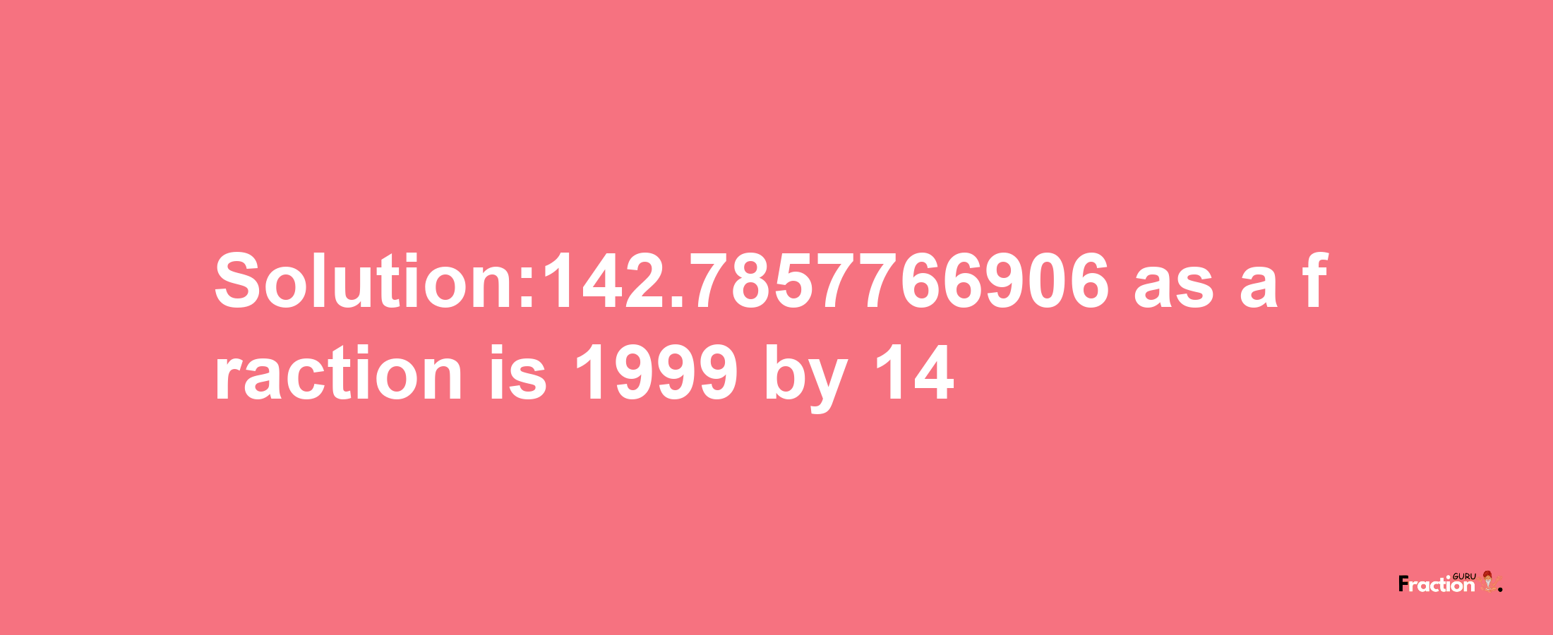 Solution:142.7857766906 as a fraction is 1999/14