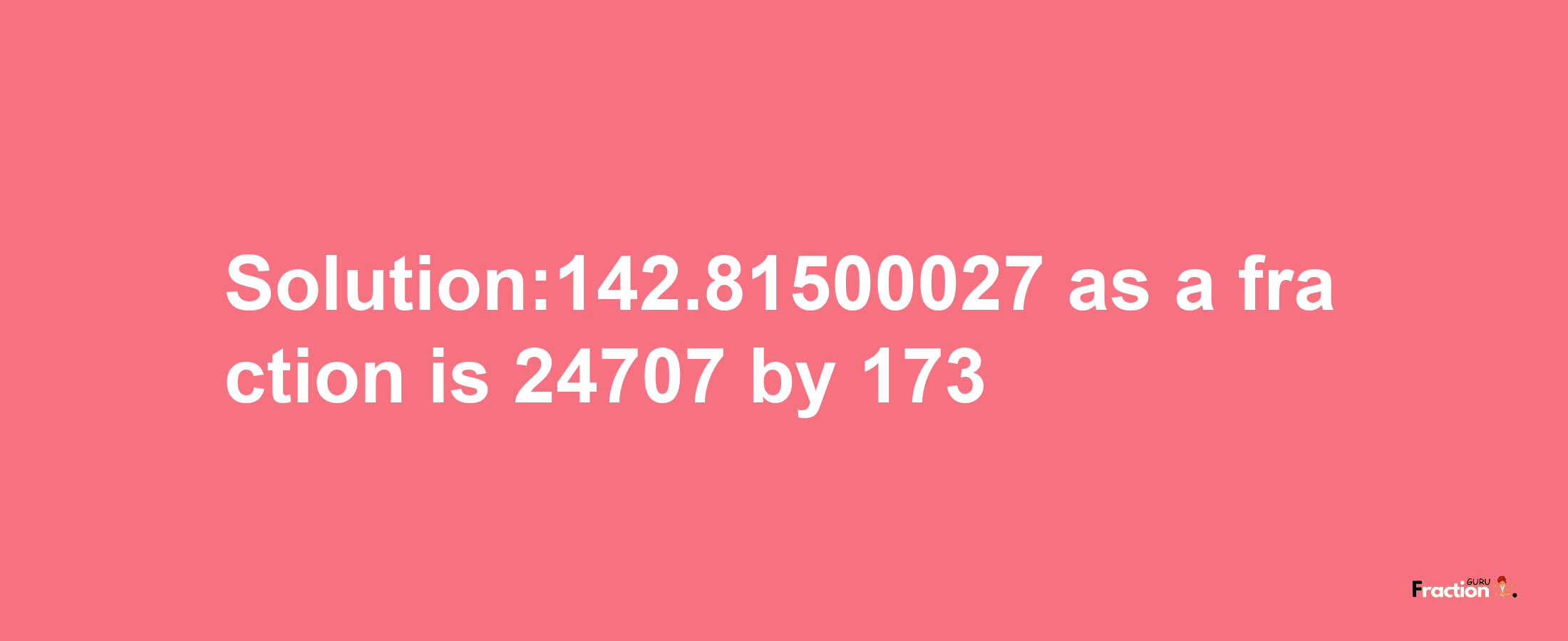 Solution:142.81500027 as a fraction is 24707/173