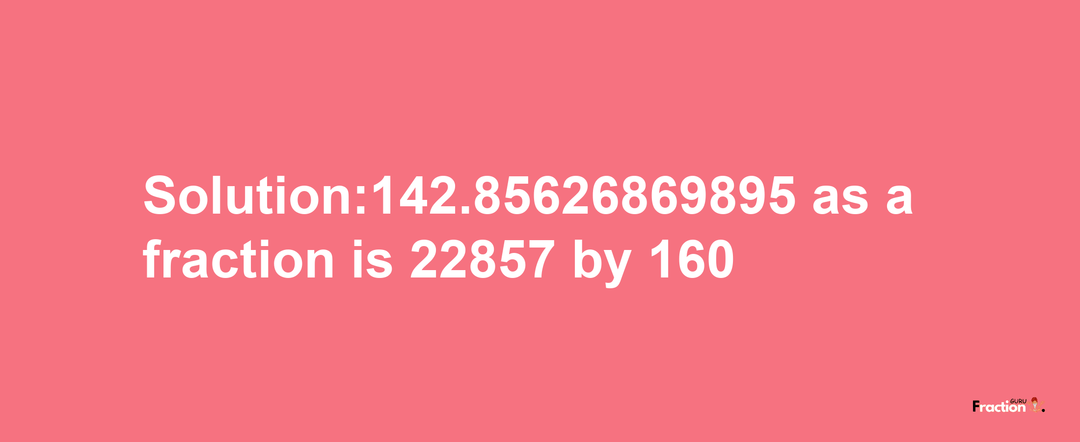 Solution:142.85626869895 as a fraction is 22857/160