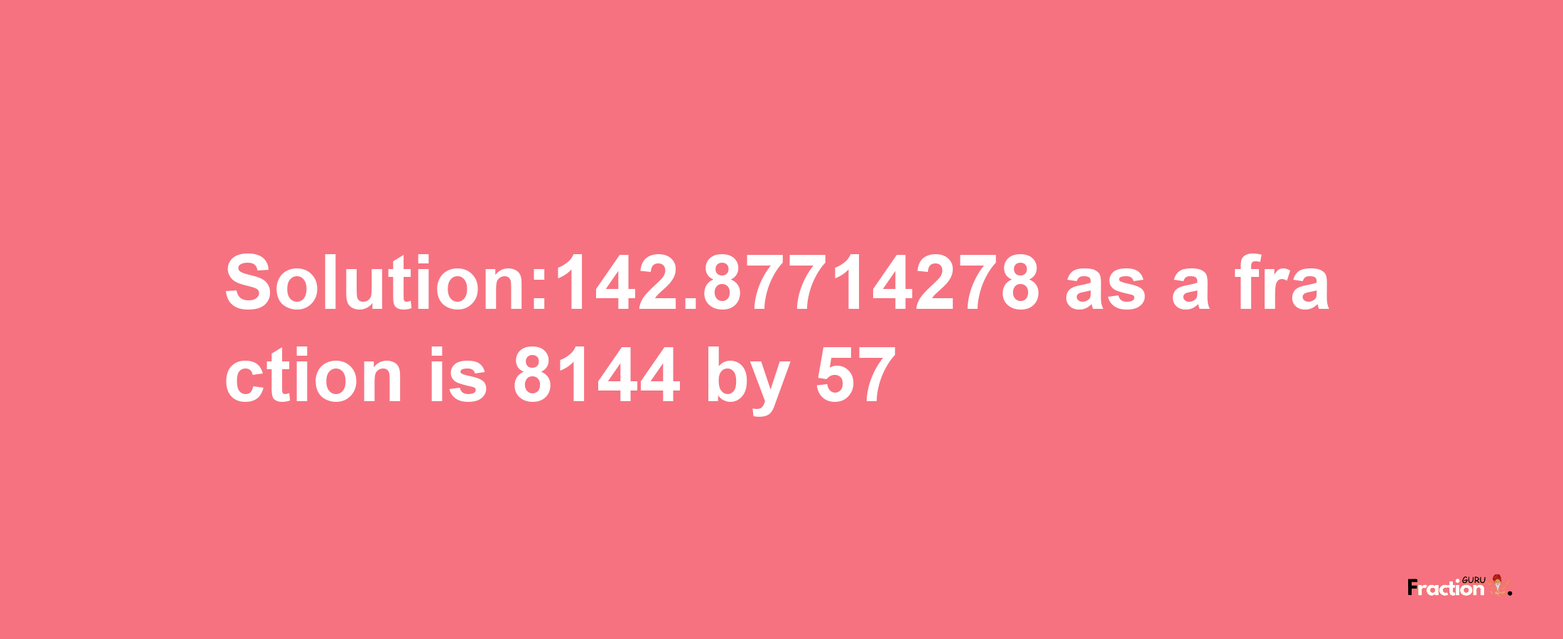 Solution:142.87714278 as a fraction is 8144/57