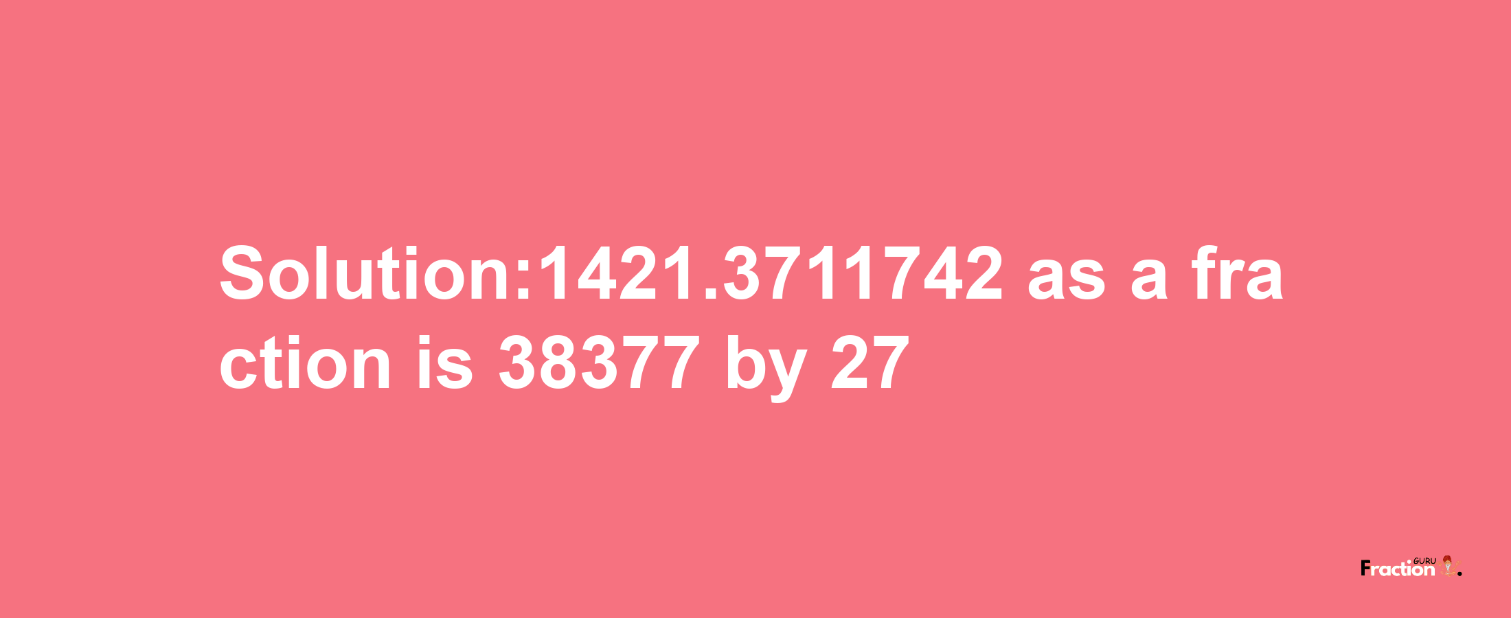 Solution:1421.3711742 as a fraction is 38377/27