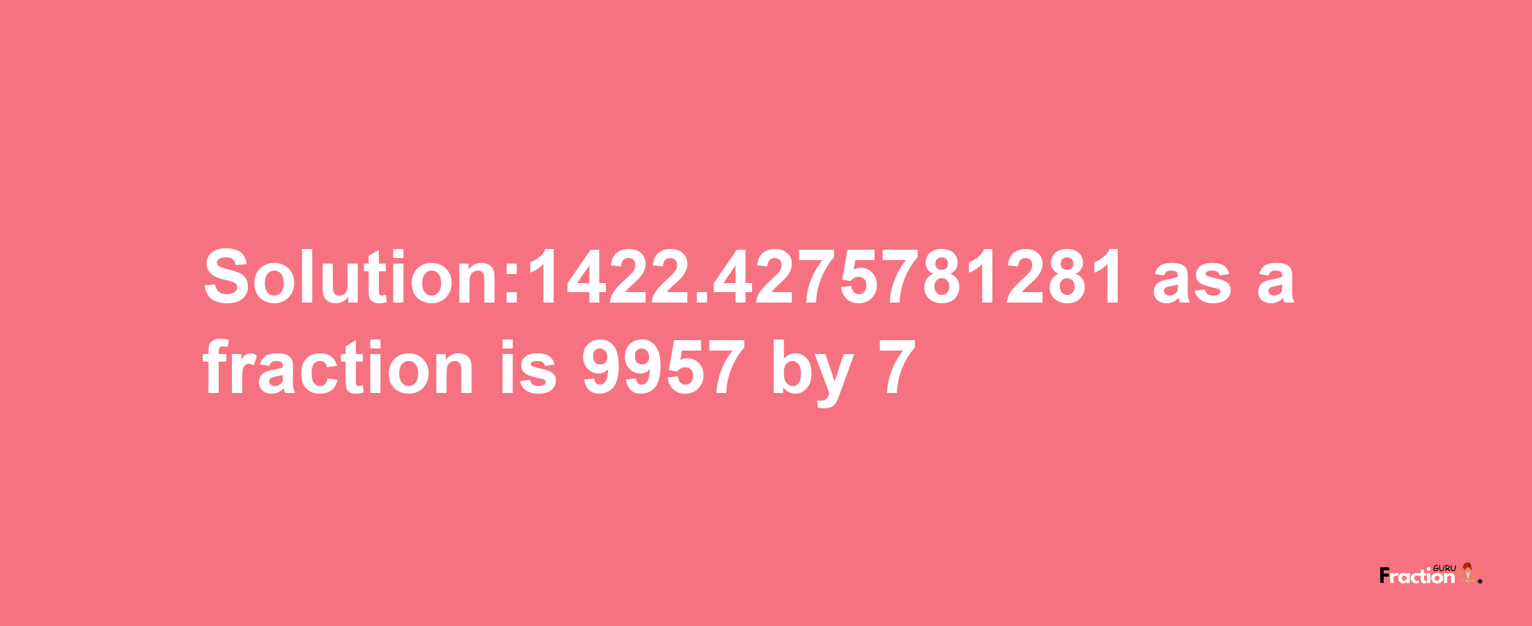 Solution:1422.4275781281 as a fraction is 9957/7