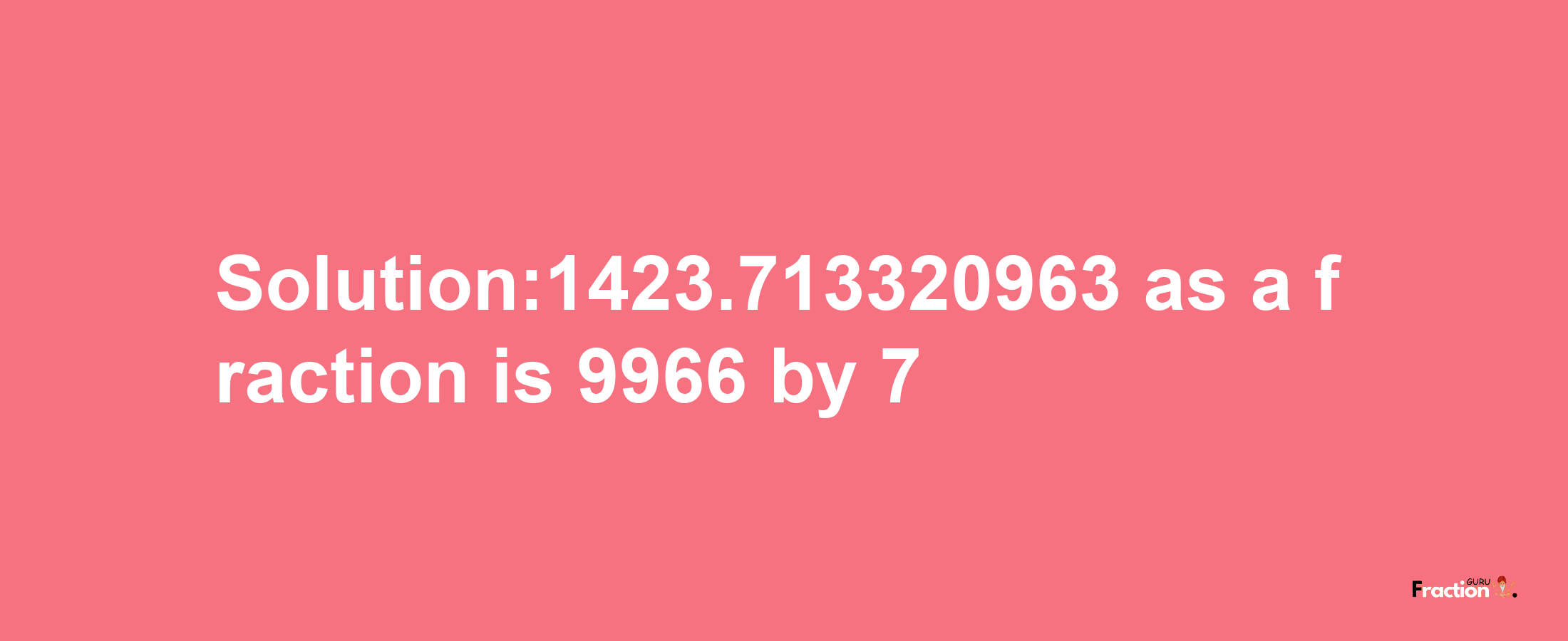 Solution:1423.713320963 as a fraction is 9966/7