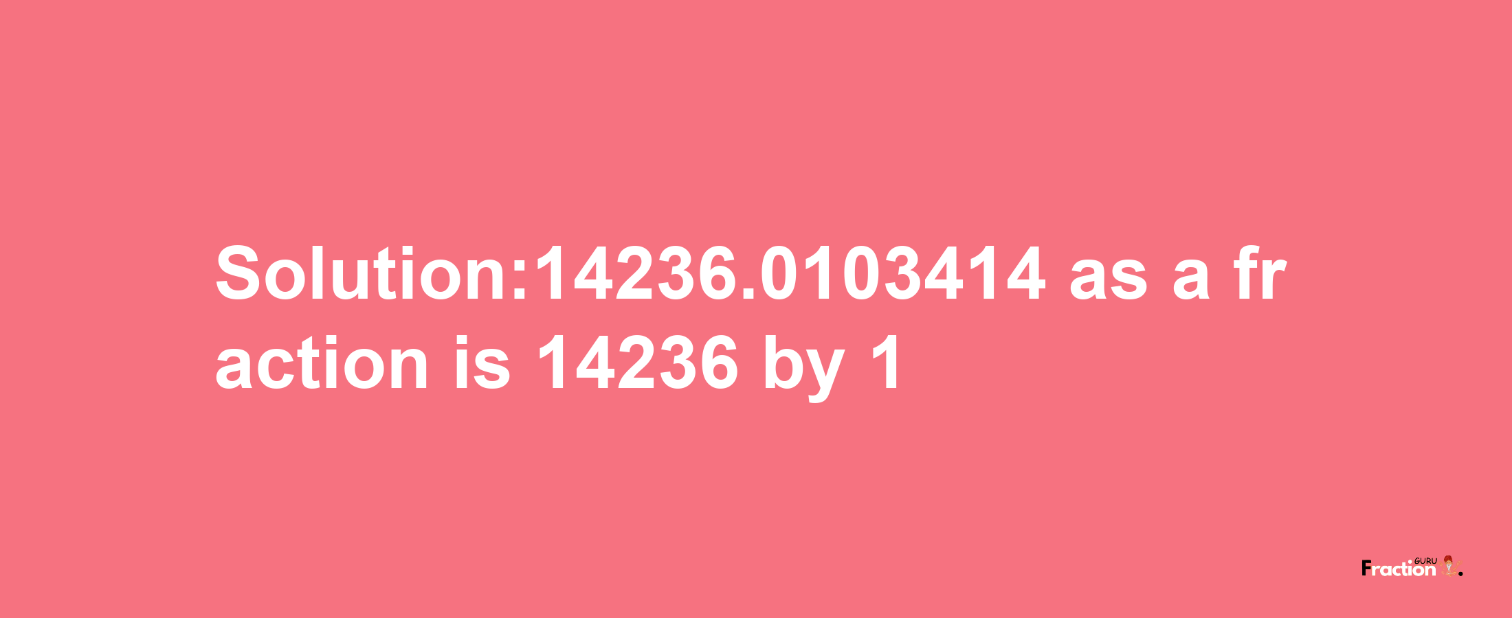 Solution:14236.0103414 as a fraction is 14236/1