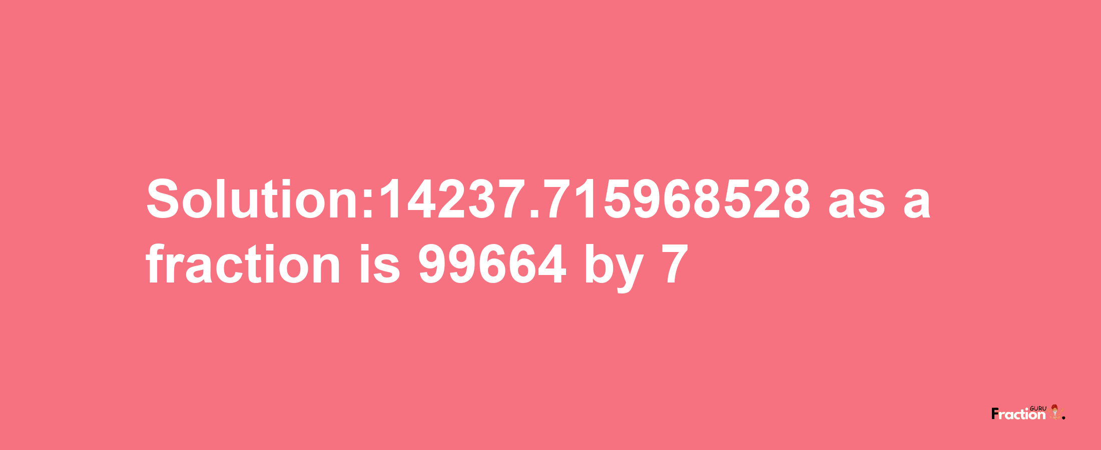 Solution:14237.715968528 as a fraction is 99664/7