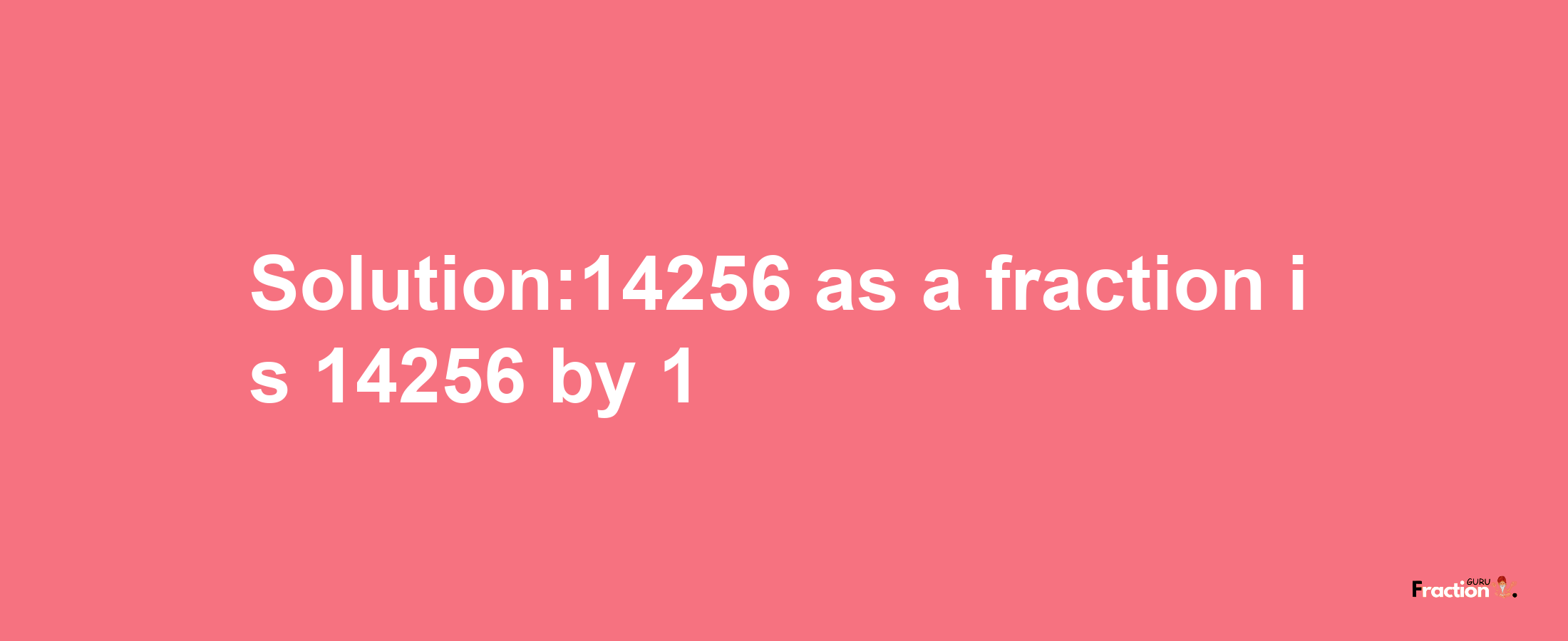 Solution:14256 as a fraction is 14256/1