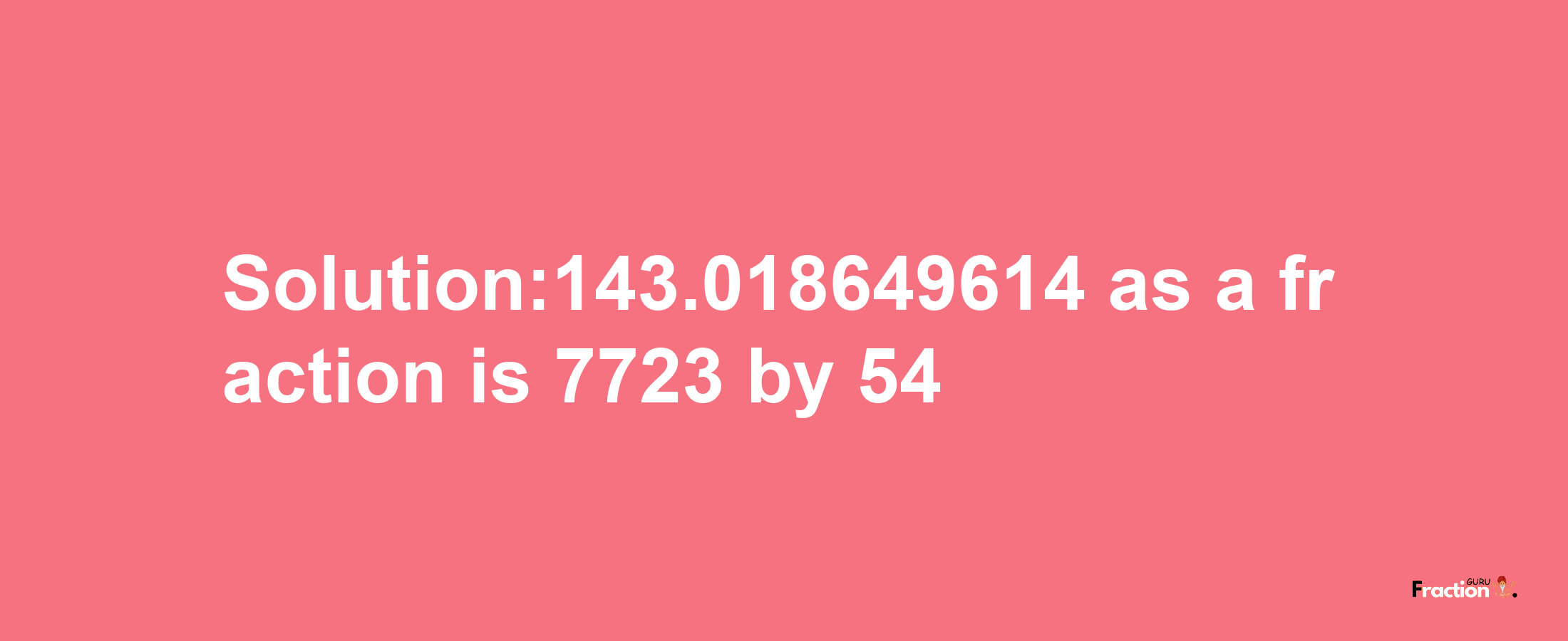 Solution:143.018649614 as a fraction is 7723/54