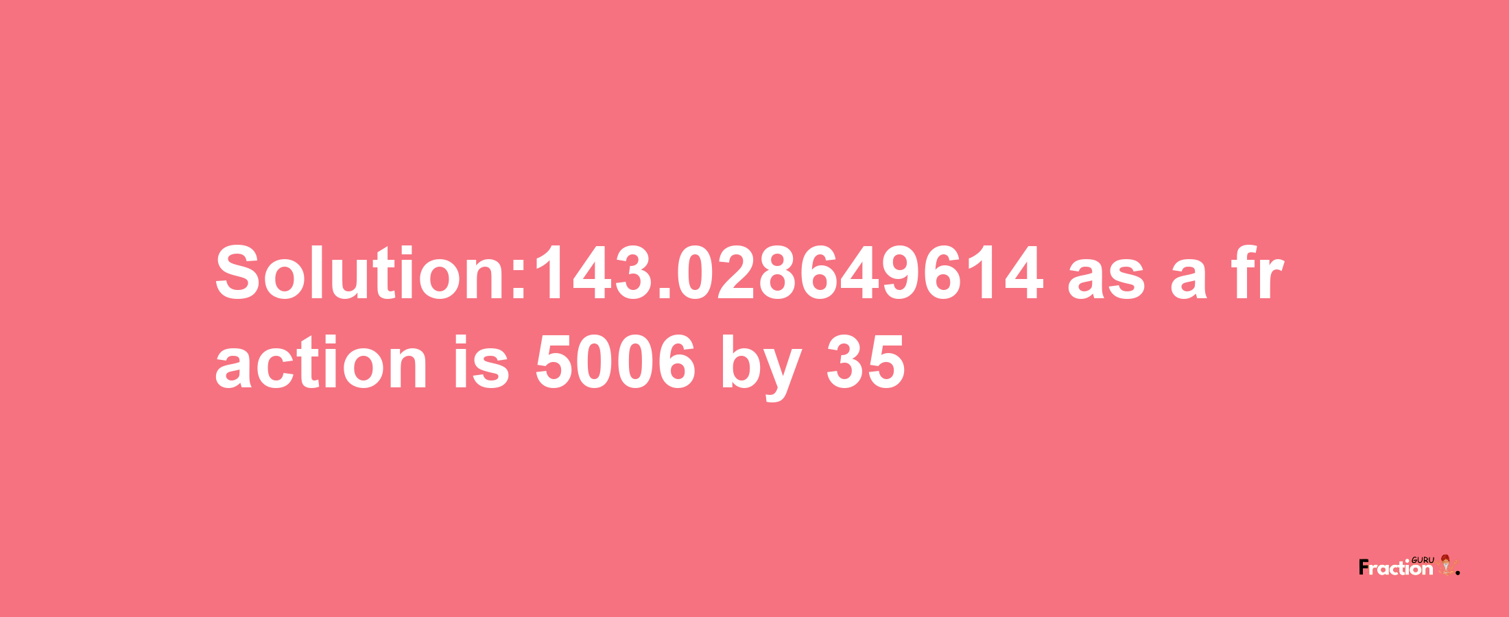 Solution:143.028649614 as a fraction is 5006/35