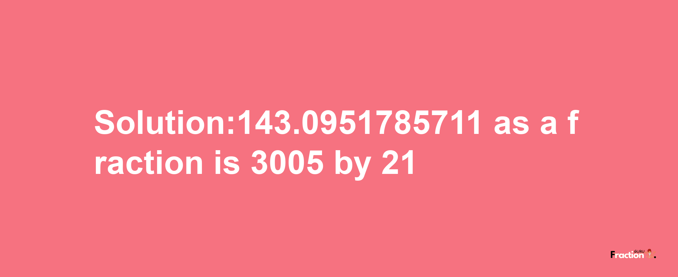 Solution:143.0951785711 as a fraction is 3005/21