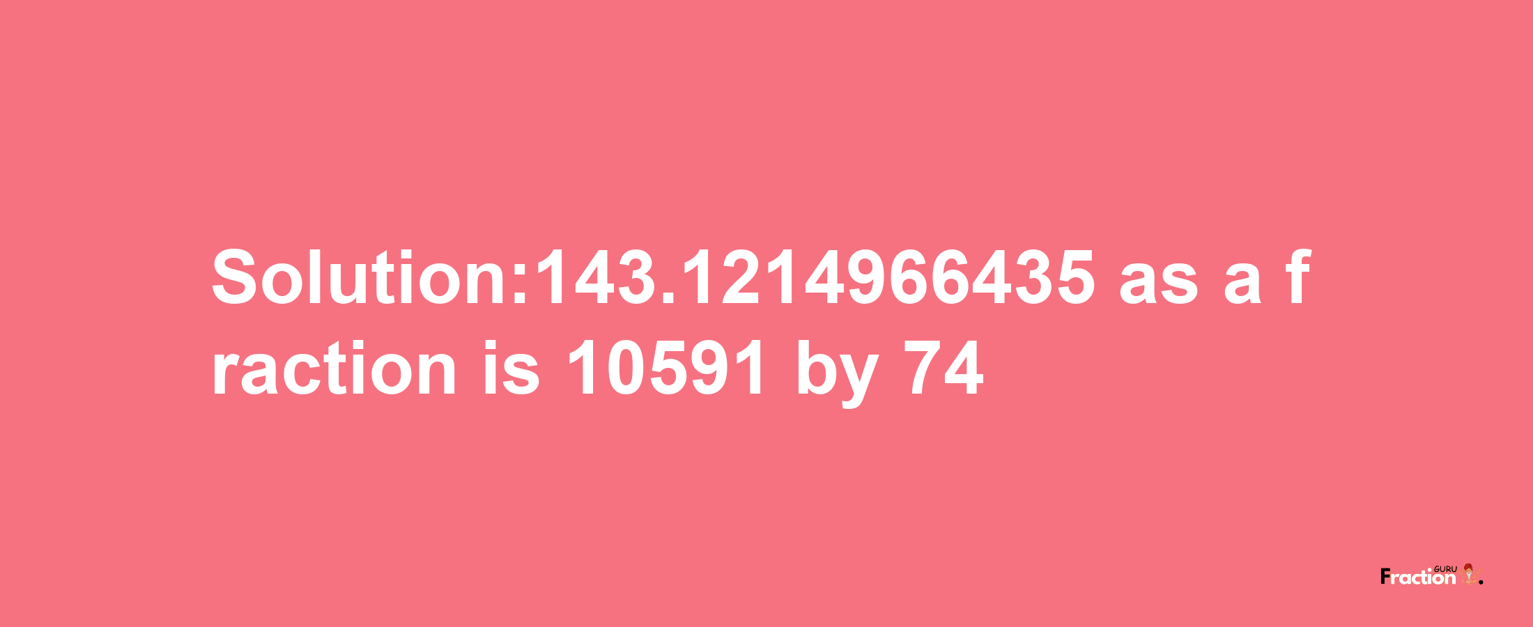 Solution:143.1214966435 as a fraction is 10591/74