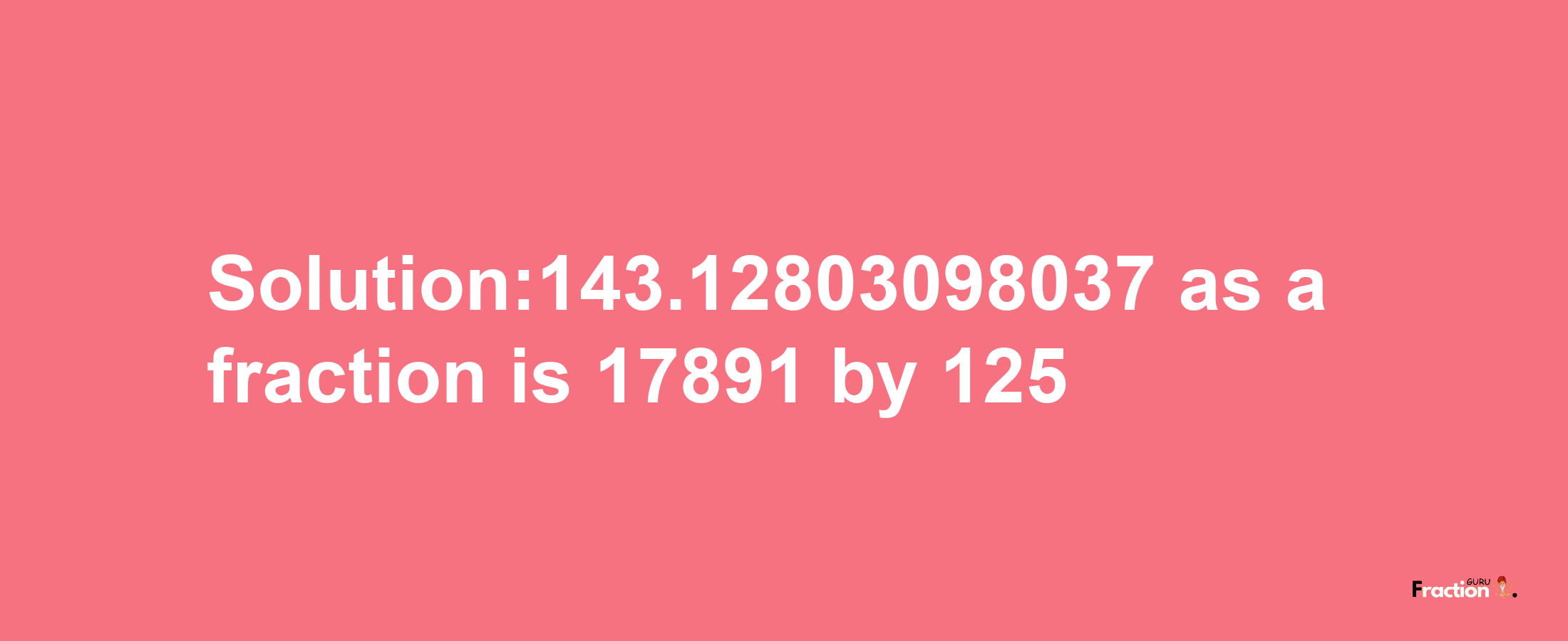 Solution:143.12803098037 as a fraction is 17891/125