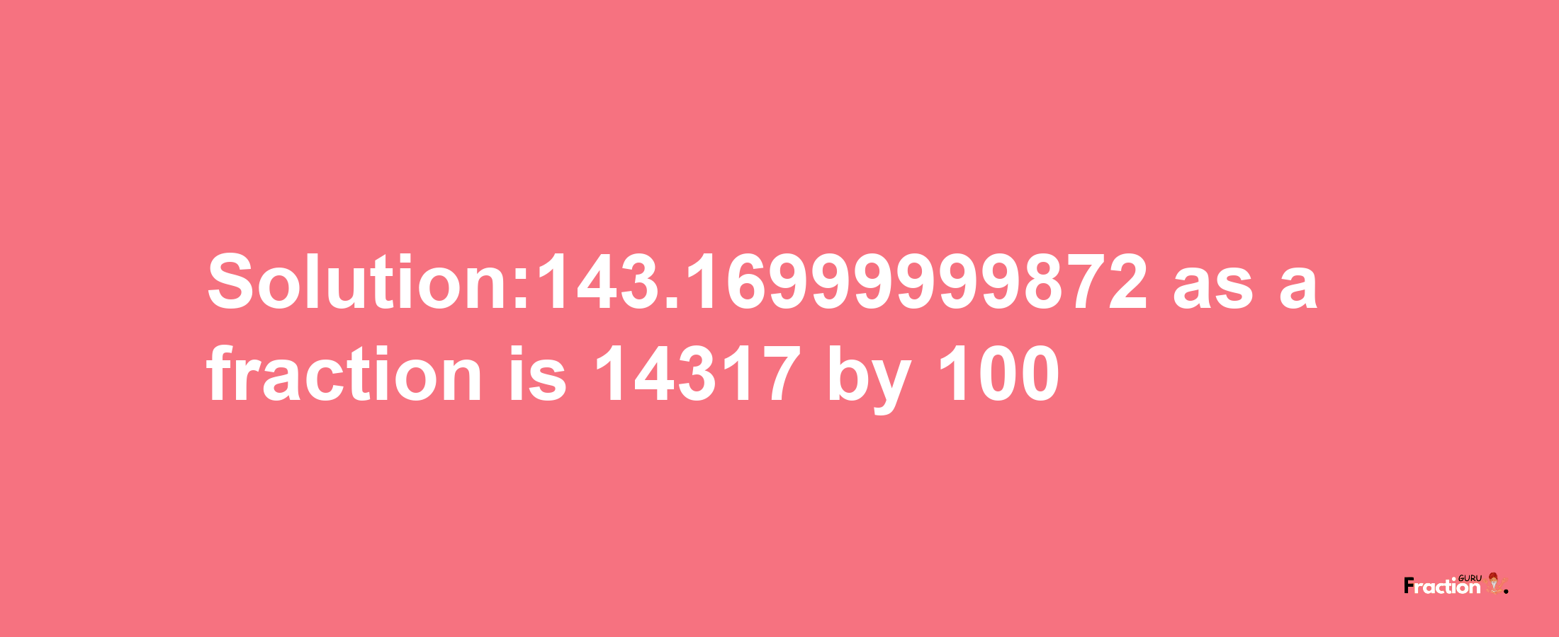 Solution:143.16999999872 as a fraction is 14317/100