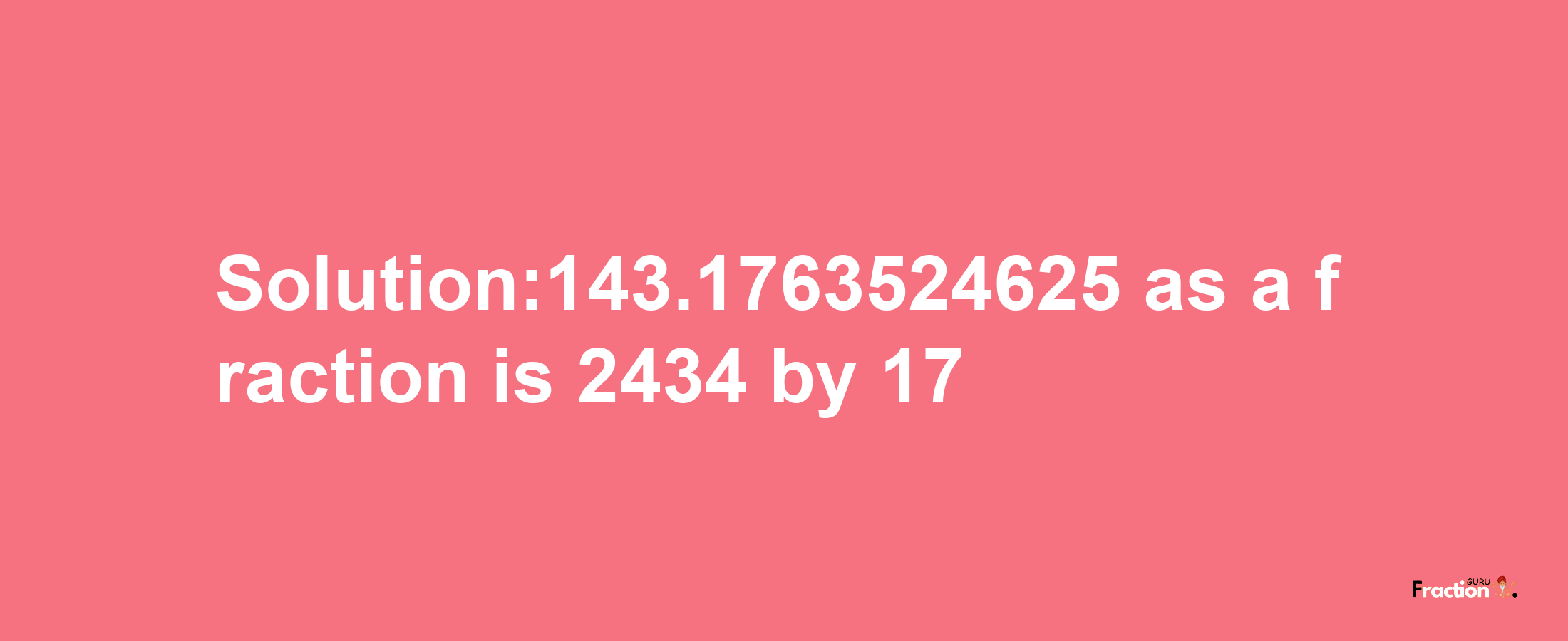 Solution:143.1763524625 as a fraction is 2434/17