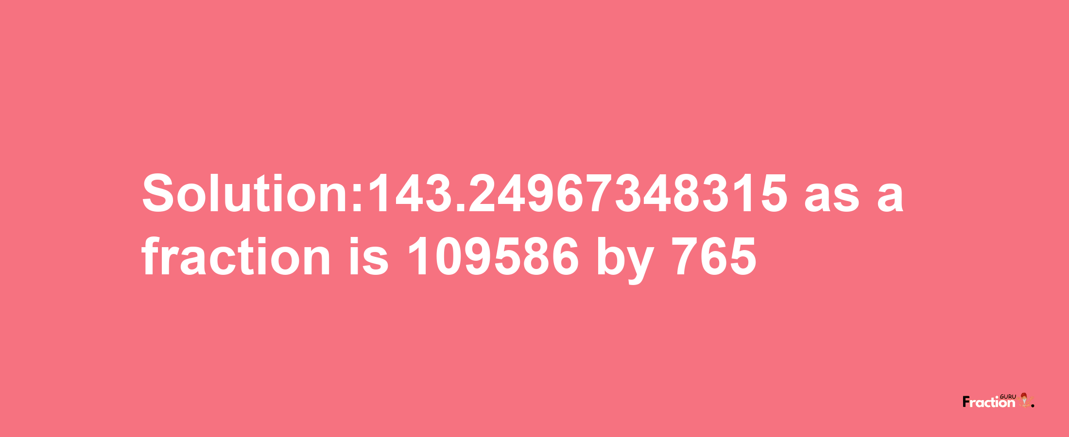 Solution:143.24967348315 as a fraction is 109586/765