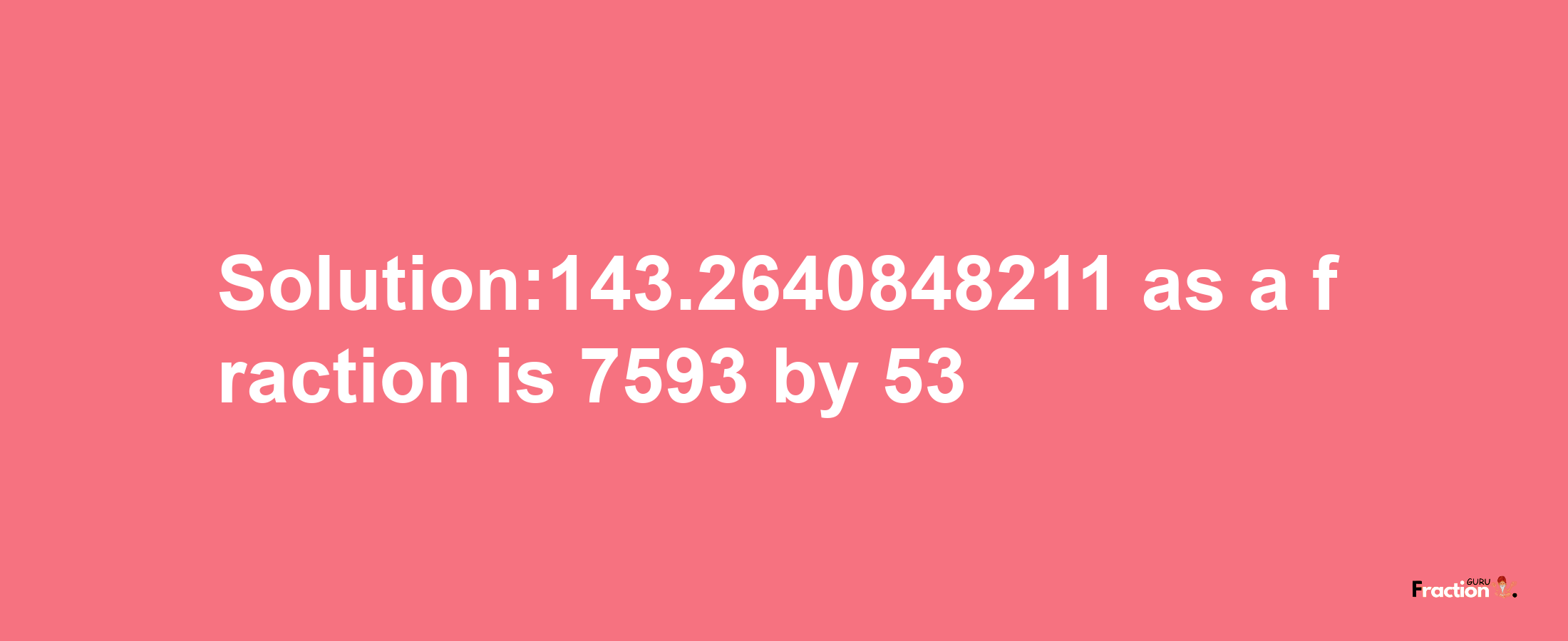 Solution:143.2640848211 as a fraction is 7593/53