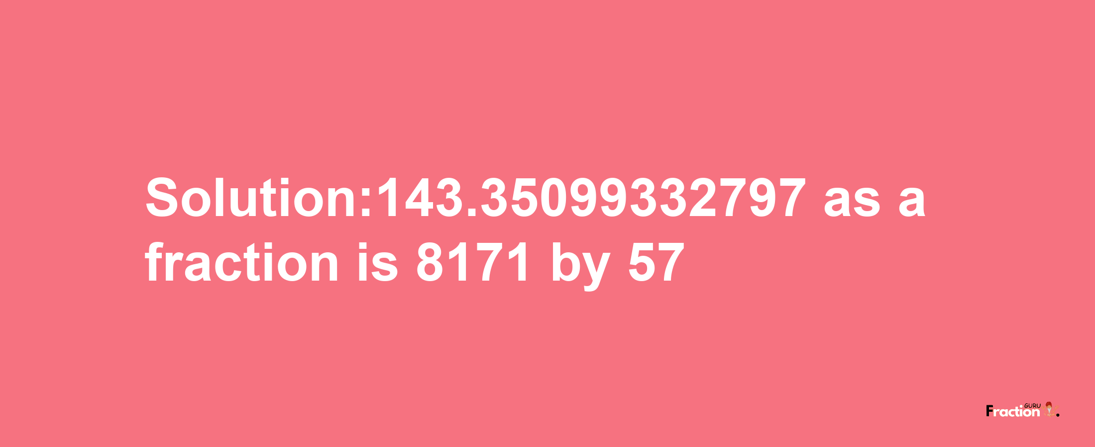 Solution:143.35099332797 as a fraction is 8171/57