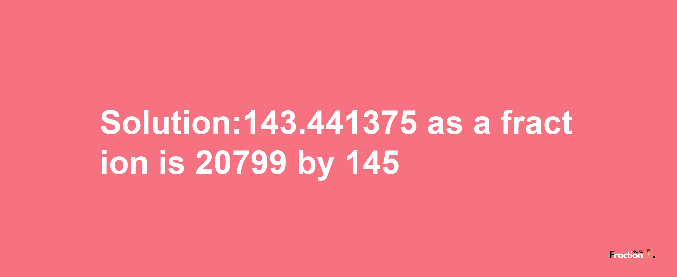 Solution:143.441375 as a fraction is 20799/145