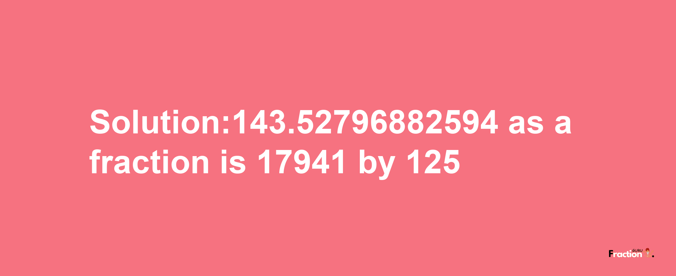 Solution:143.52796882594 as a fraction is 17941/125