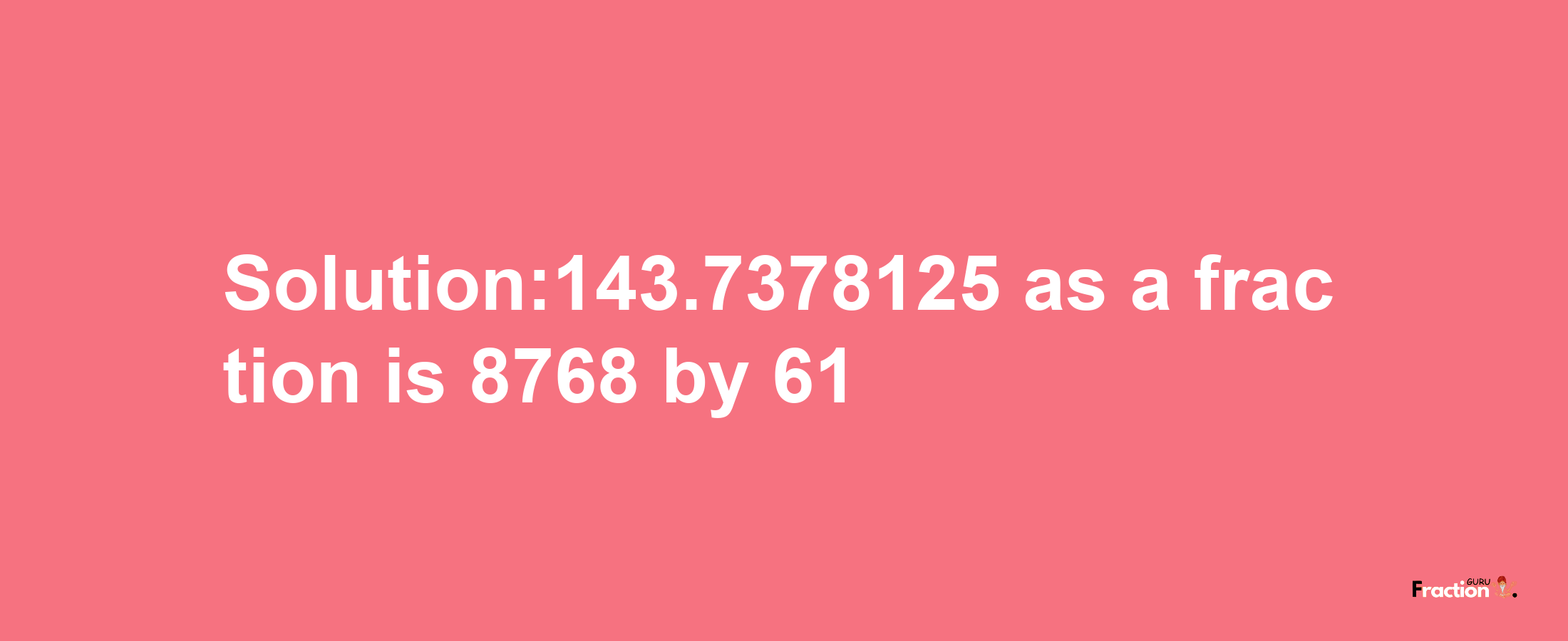 Solution:143.7378125 as a fraction is 8768/61