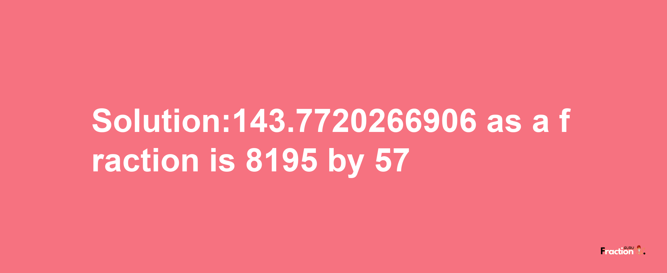 Solution:143.7720266906 as a fraction is 8195/57