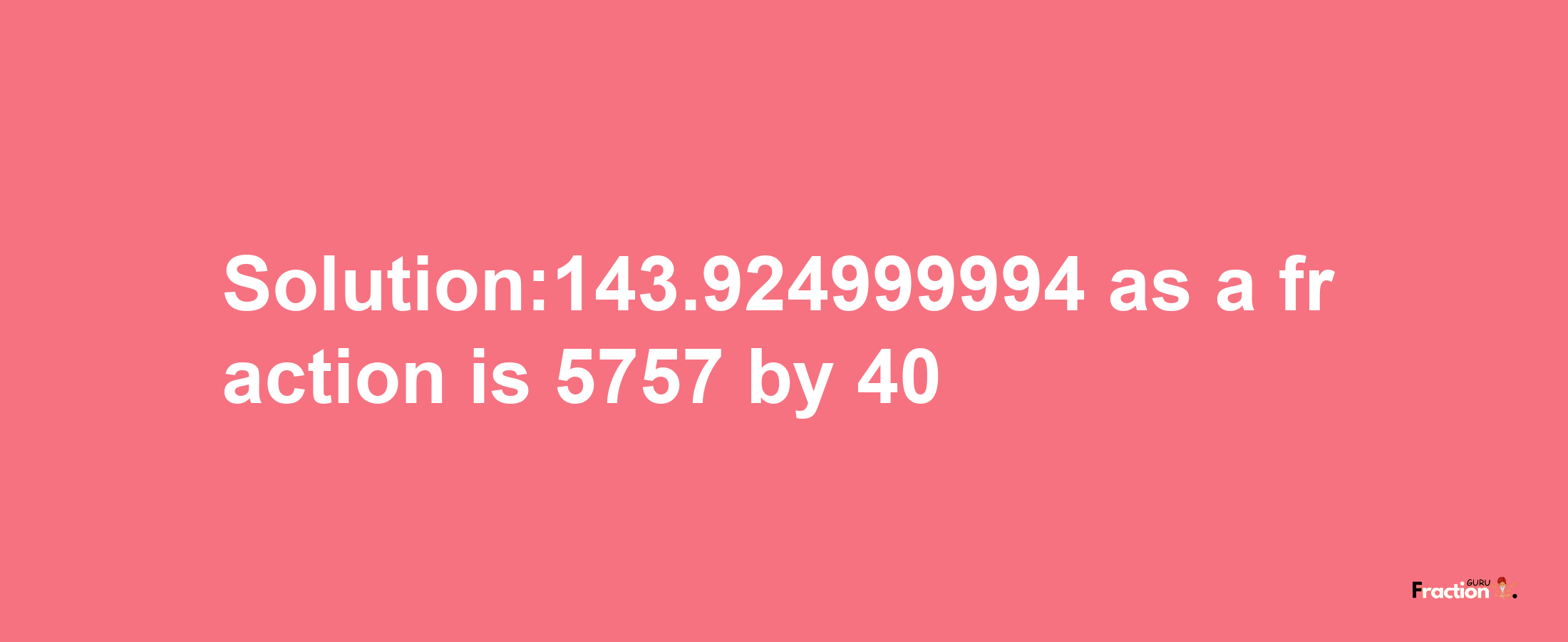 Solution:143.924999994 as a fraction is 5757/40