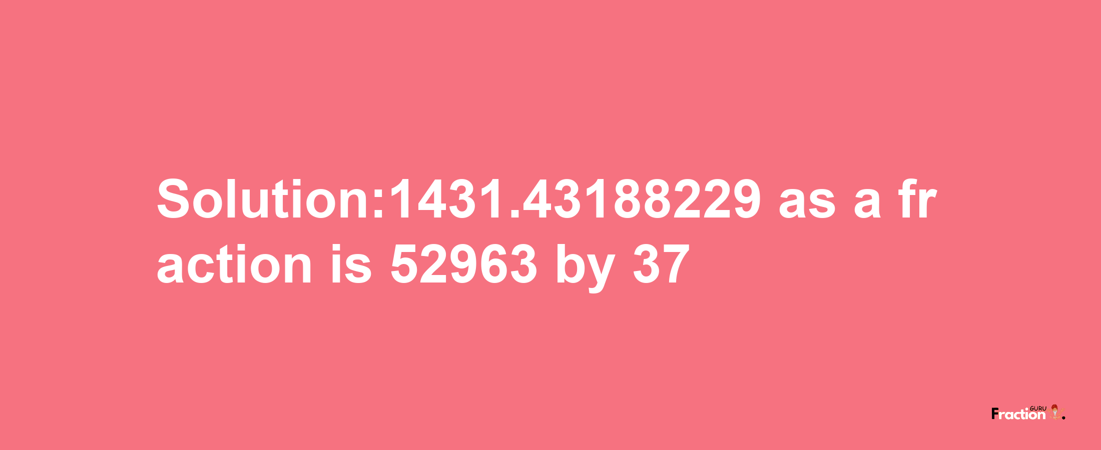 Solution:1431.43188229 as a fraction is 52963/37