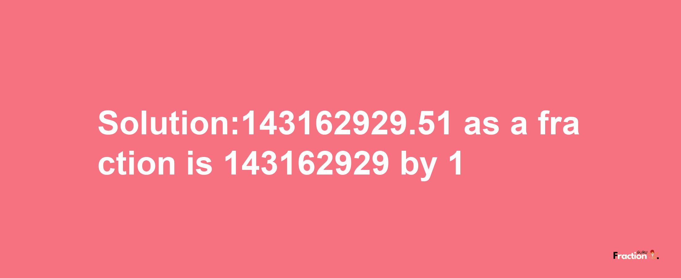 Solution:143162929.51 as a fraction is 143162929/1