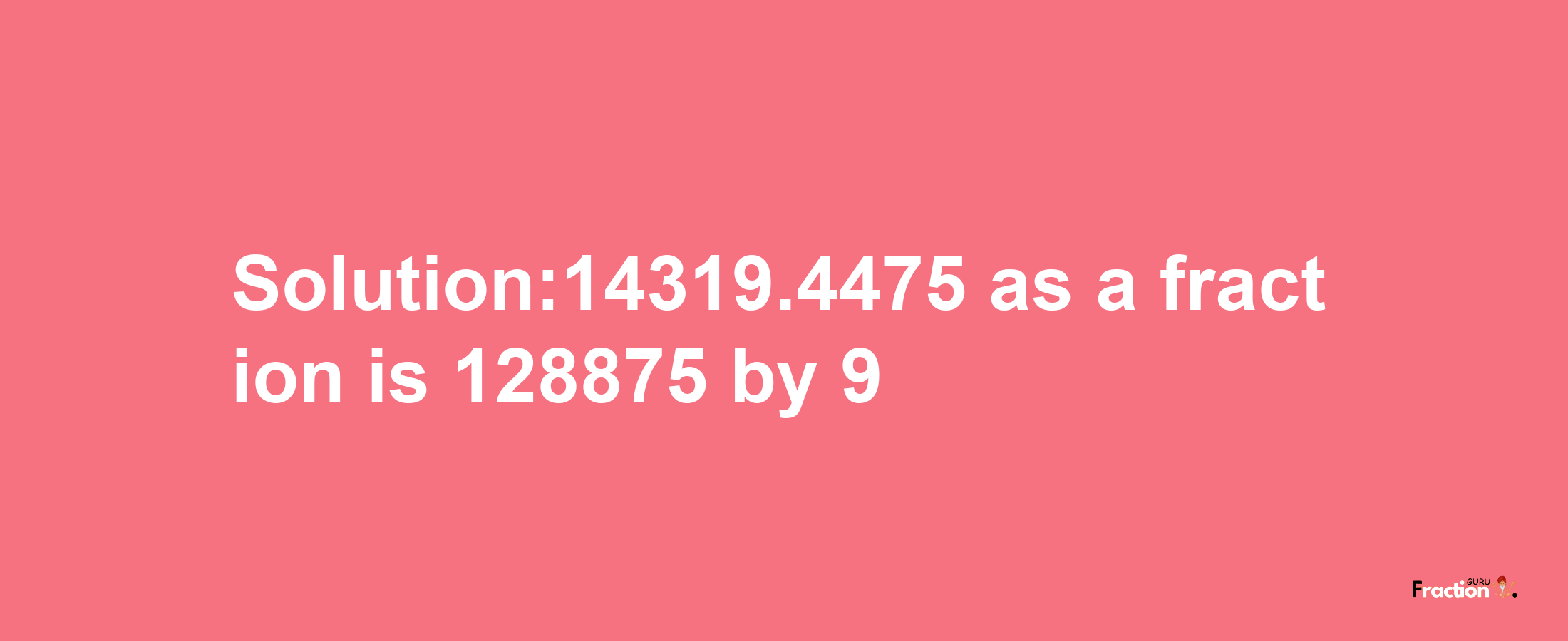 Solution:14319.4475 as a fraction is 128875/9