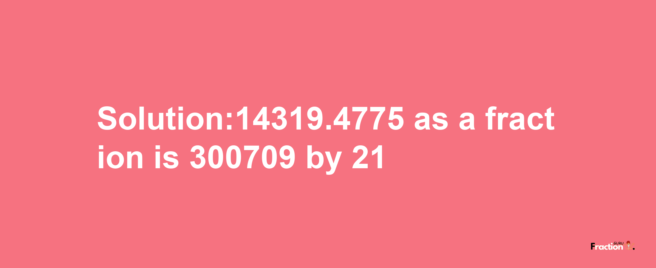 Solution:14319.4775 as a fraction is 300709/21