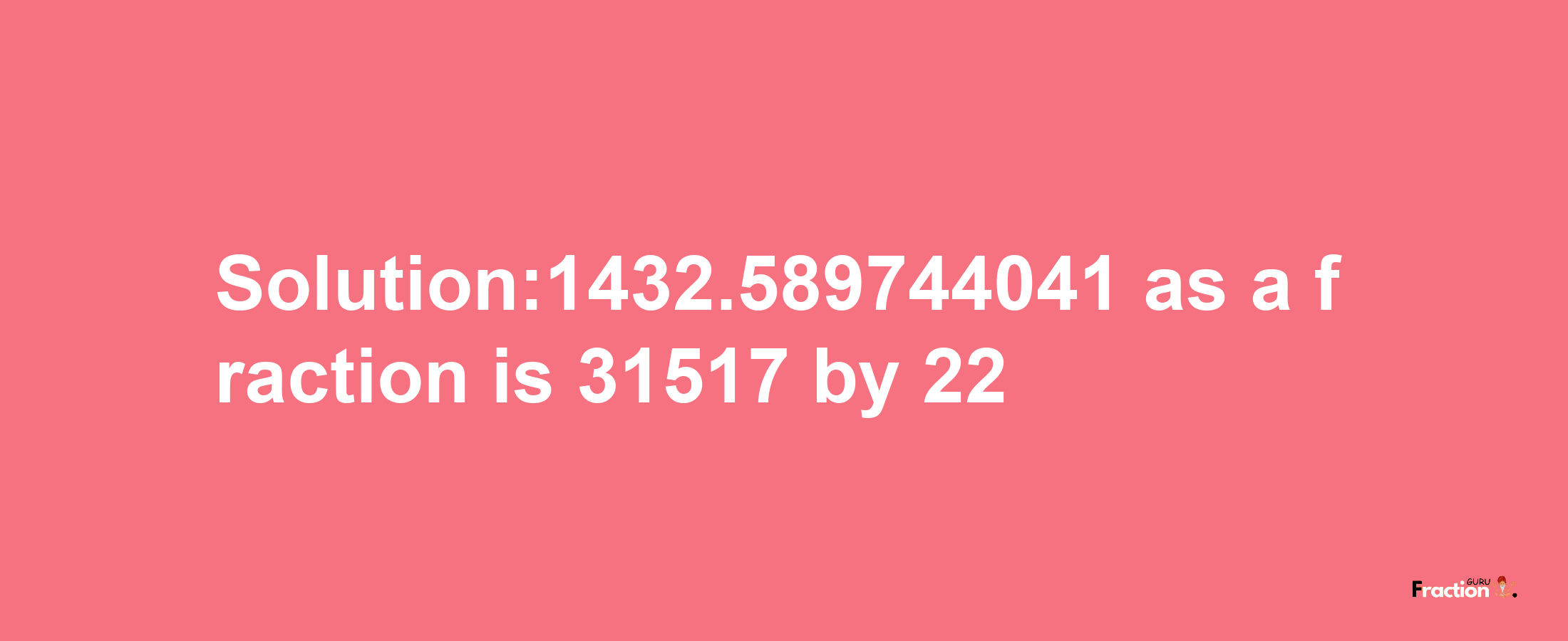 Solution:1432.589744041 as a fraction is 31517/22