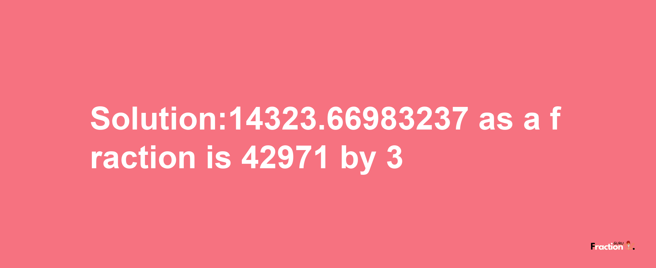 Solution:14323.66983237 as a fraction is 42971/3