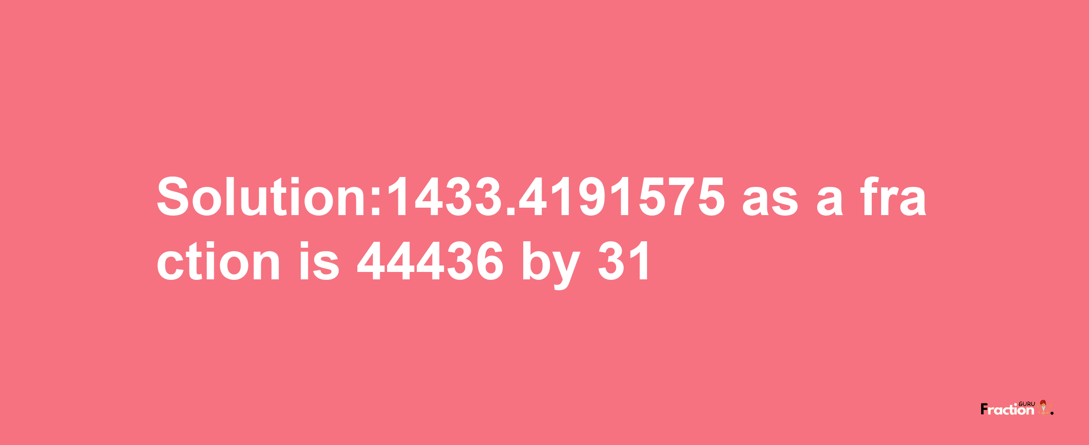 Solution:1433.4191575 as a fraction is 44436/31