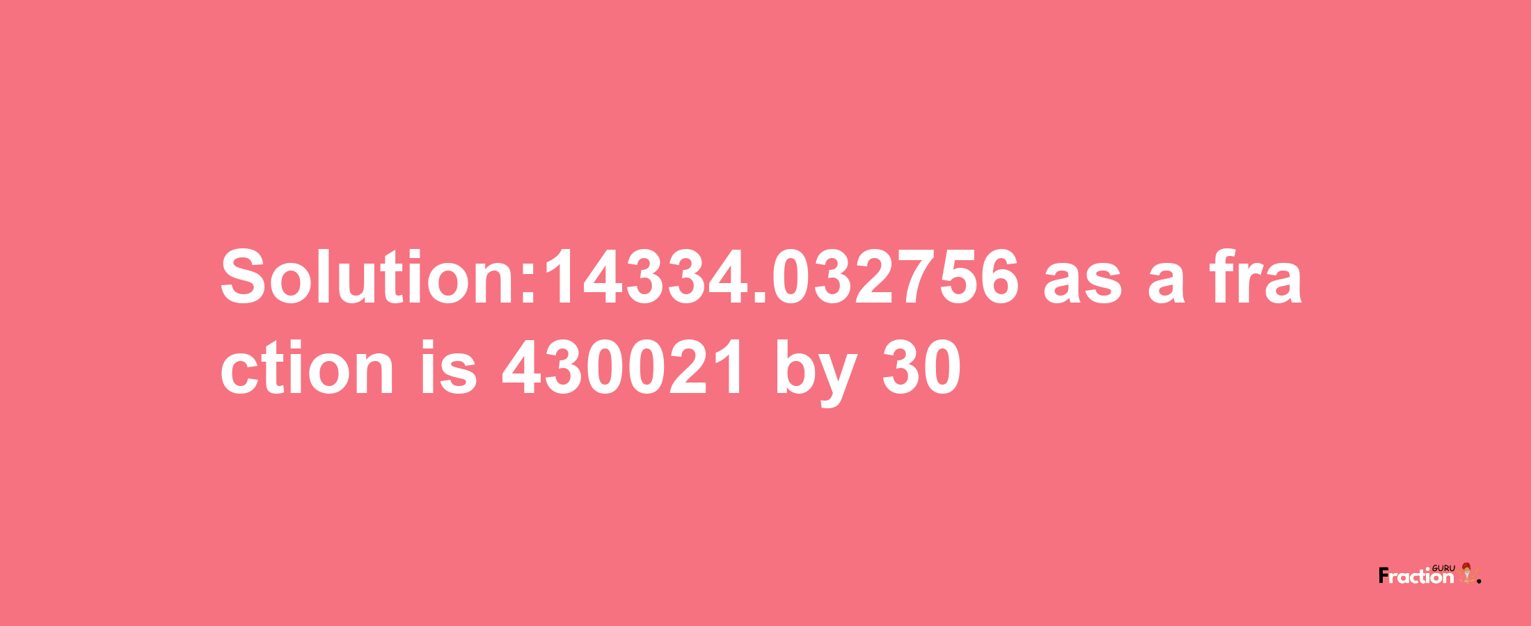 Solution:14334.032756 as a fraction is 430021/30