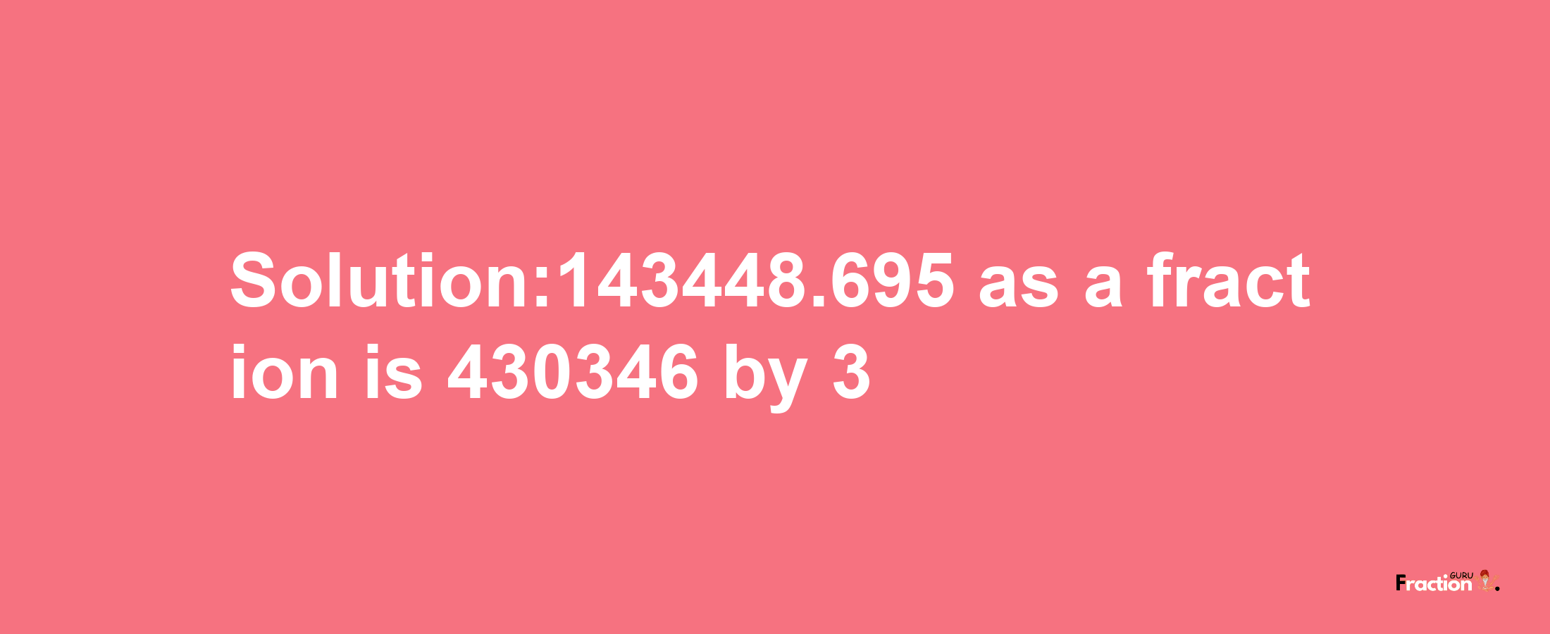 Solution:143448.695 as a fraction is 430346/3