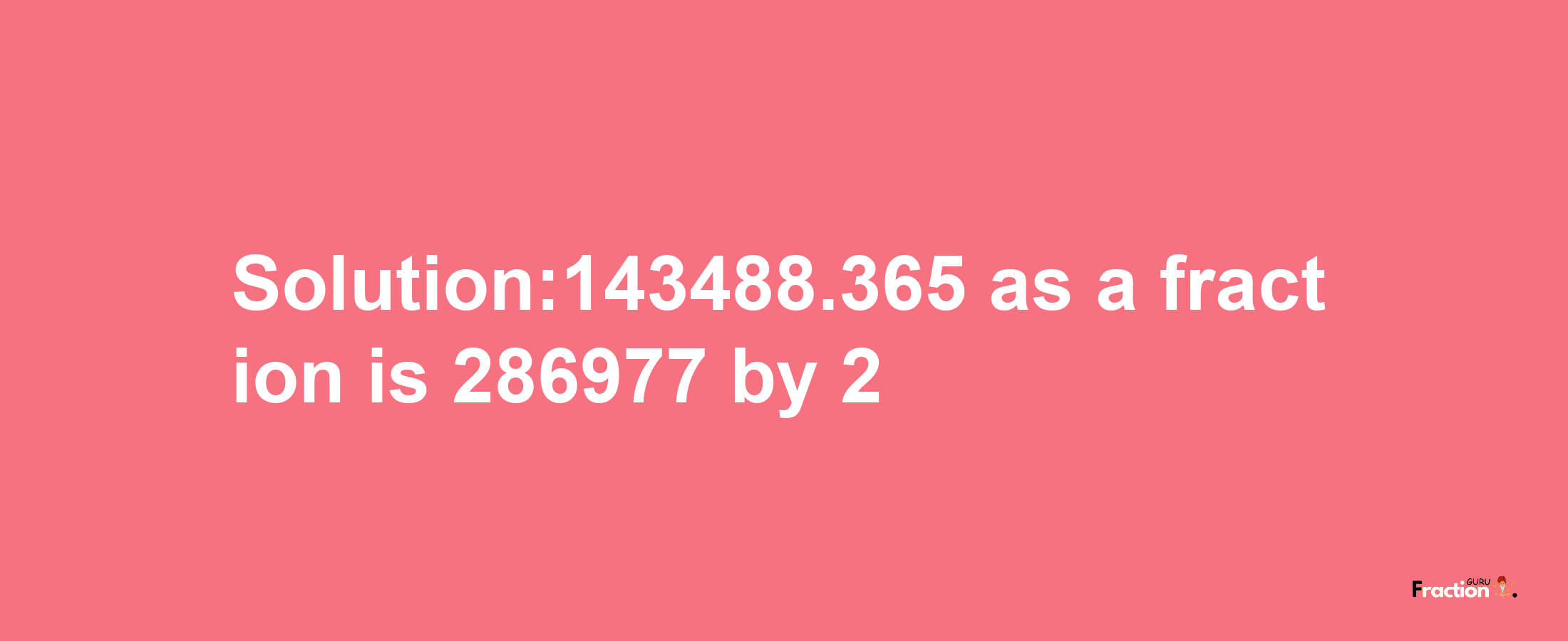 Solution:143488.365 as a fraction is 286977/2