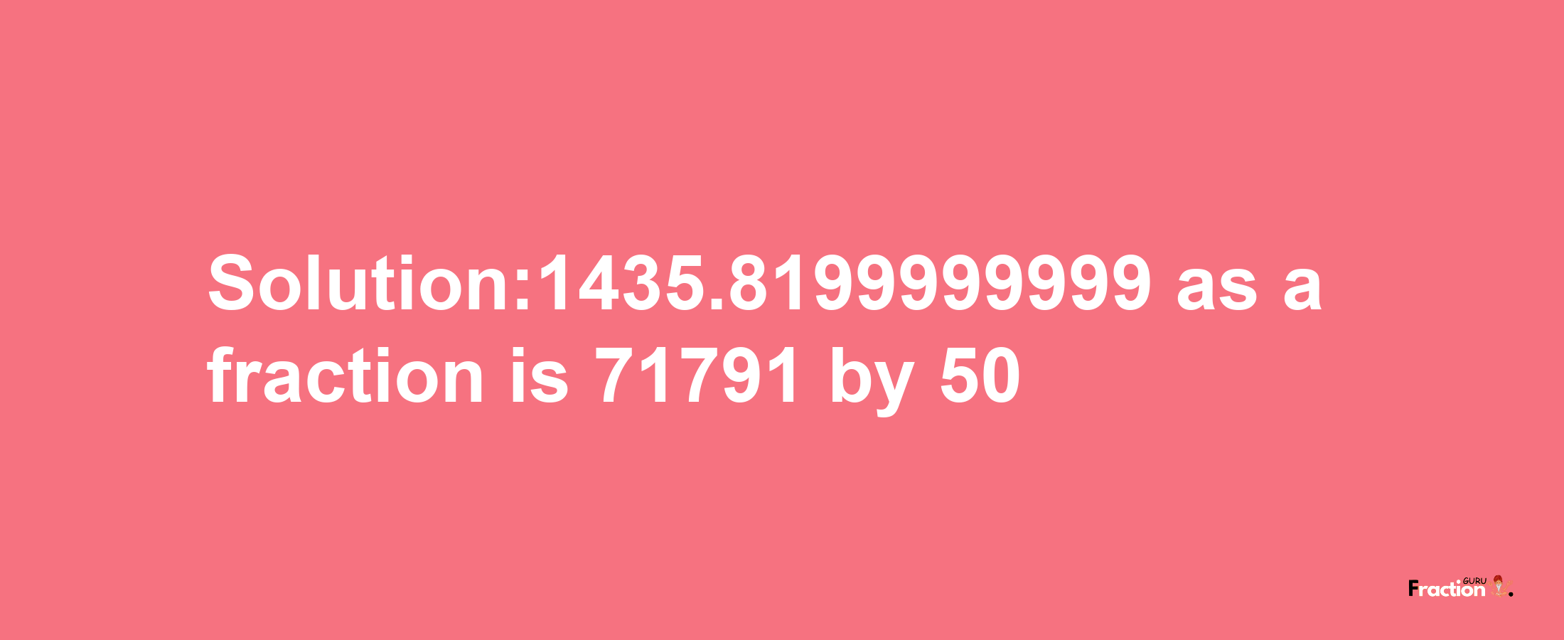 Solution:1435.8199999999 as a fraction is 71791/50