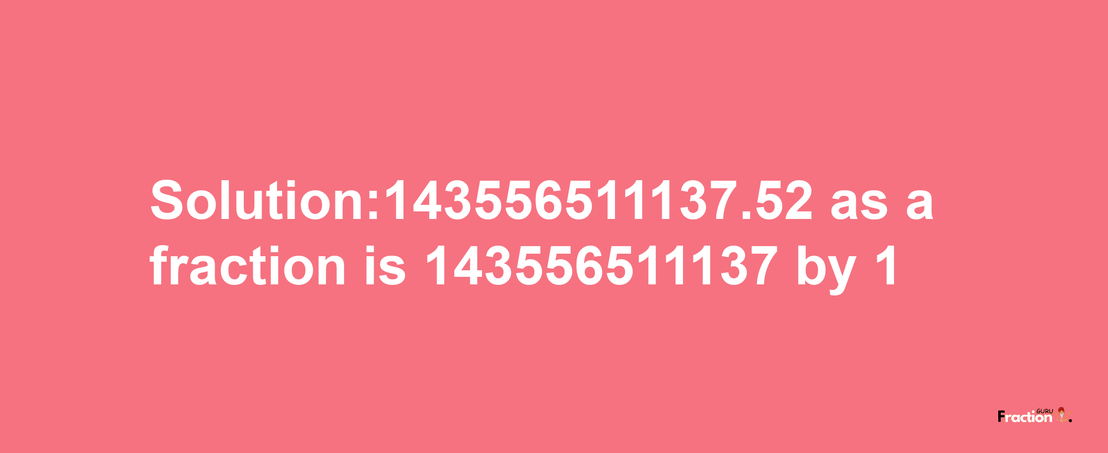 Solution:143556511137.52 as a fraction is 143556511137/1