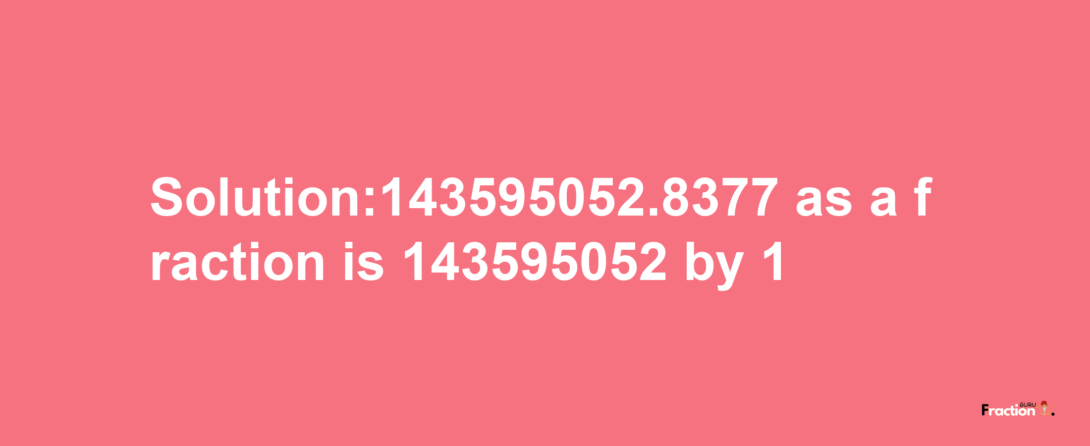 Solution:143595052.8377 as a fraction is 143595052/1