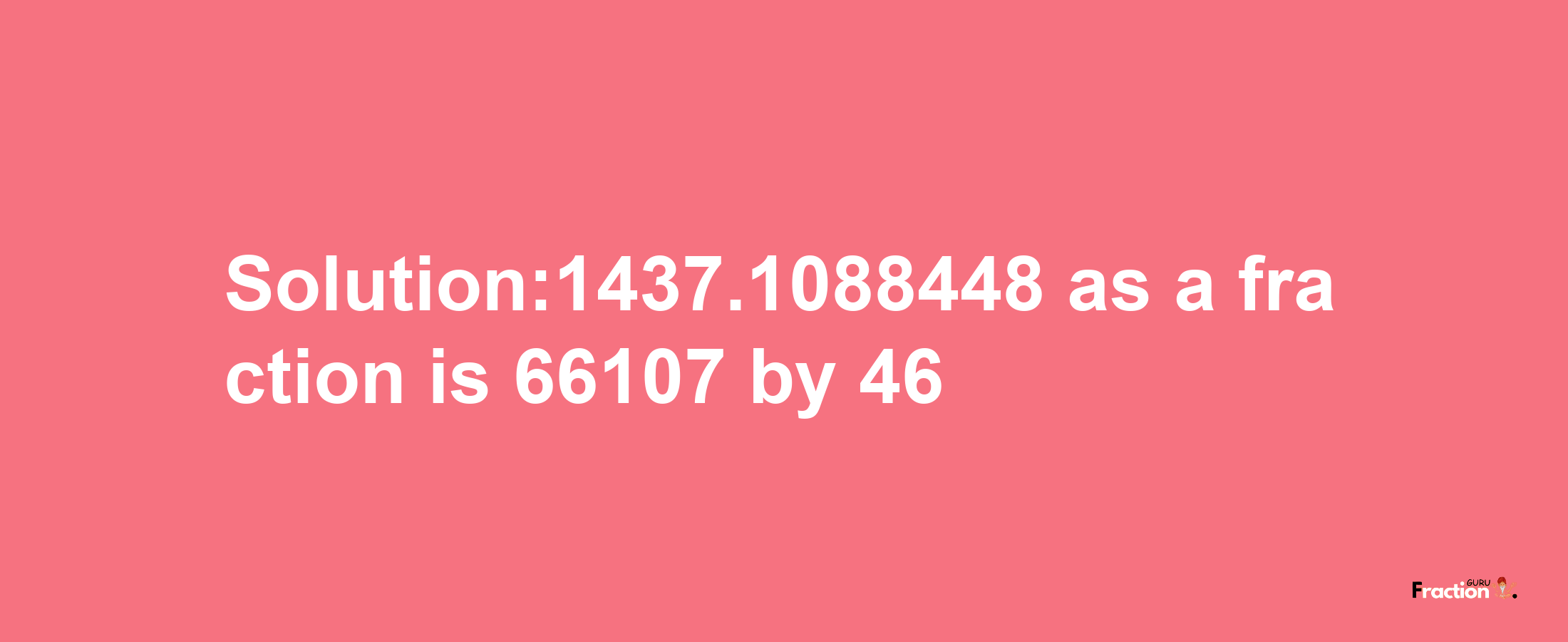 Solution:1437.1088448 as a fraction is 66107/46