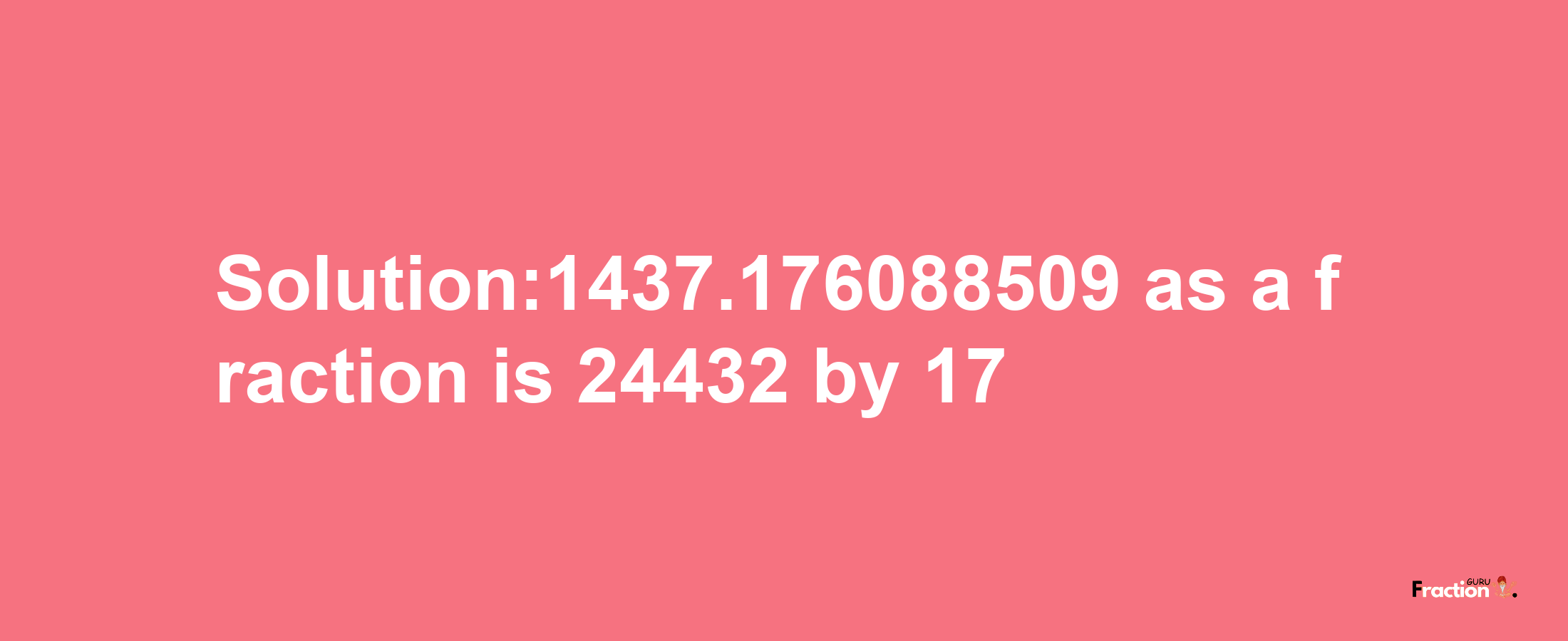 Solution:1437.176088509 as a fraction is 24432/17