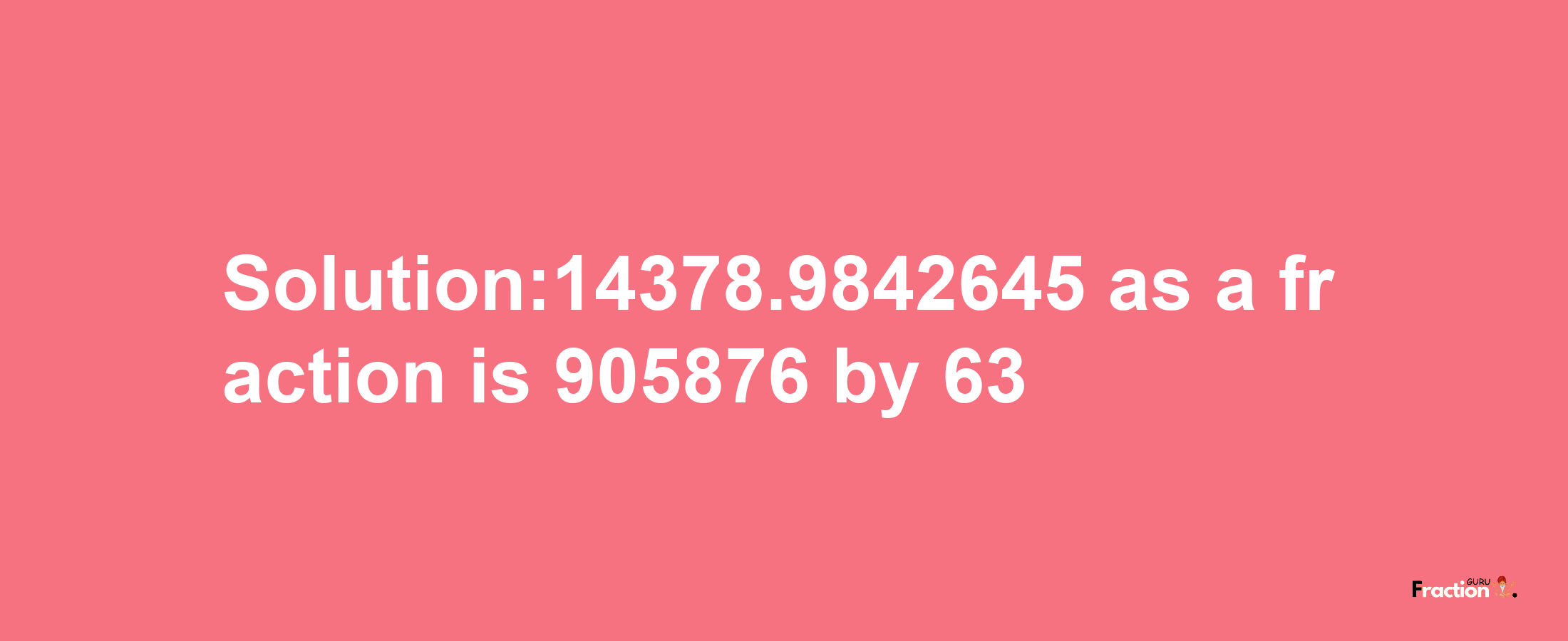 Solution:14378.9842645 as a fraction is 905876/63