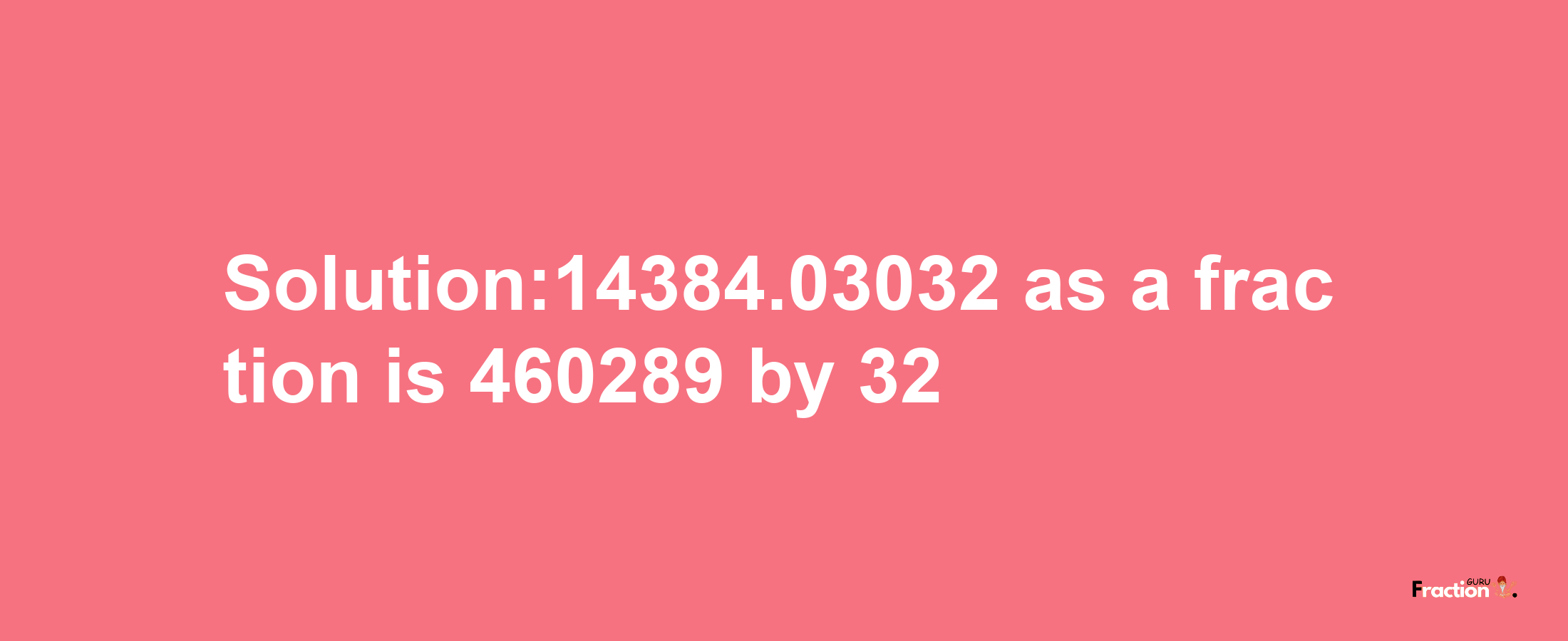 Solution:14384.03032 as a fraction is 460289/32