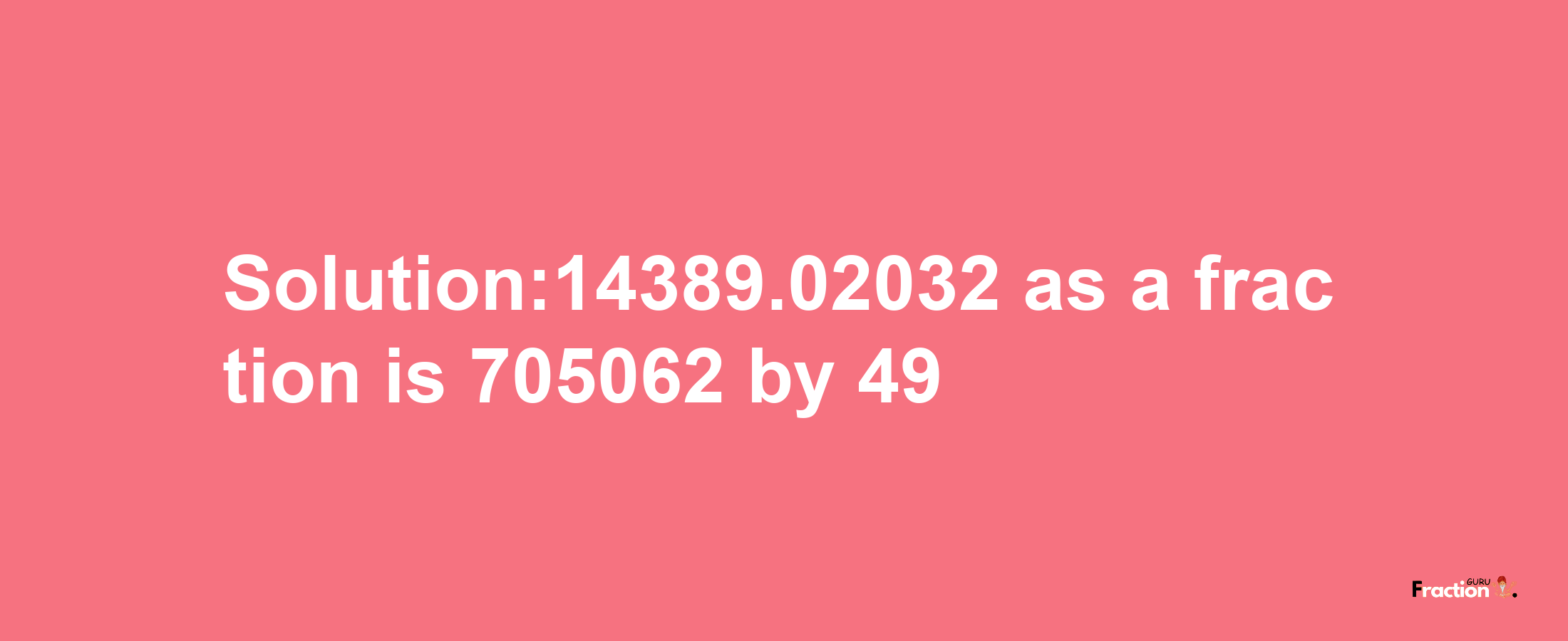 Solution:14389.02032 as a fraction is 705062/49