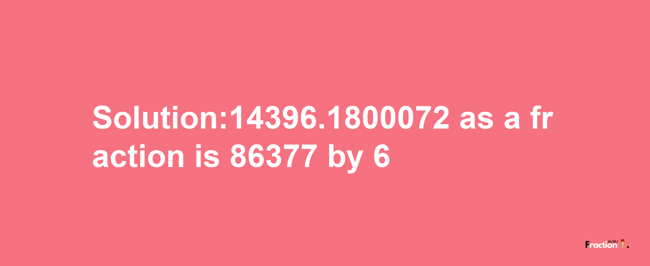 Solution:14396.1800072 as a fraction is 86377/6