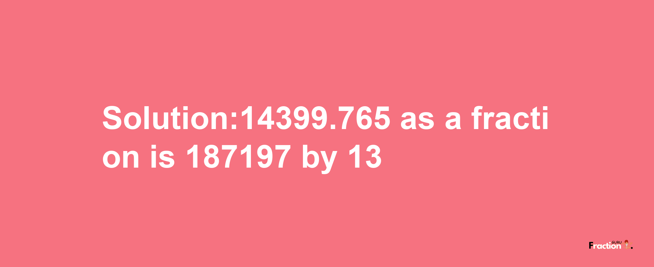 Solution:14399.765 as a fraction is 187197/13