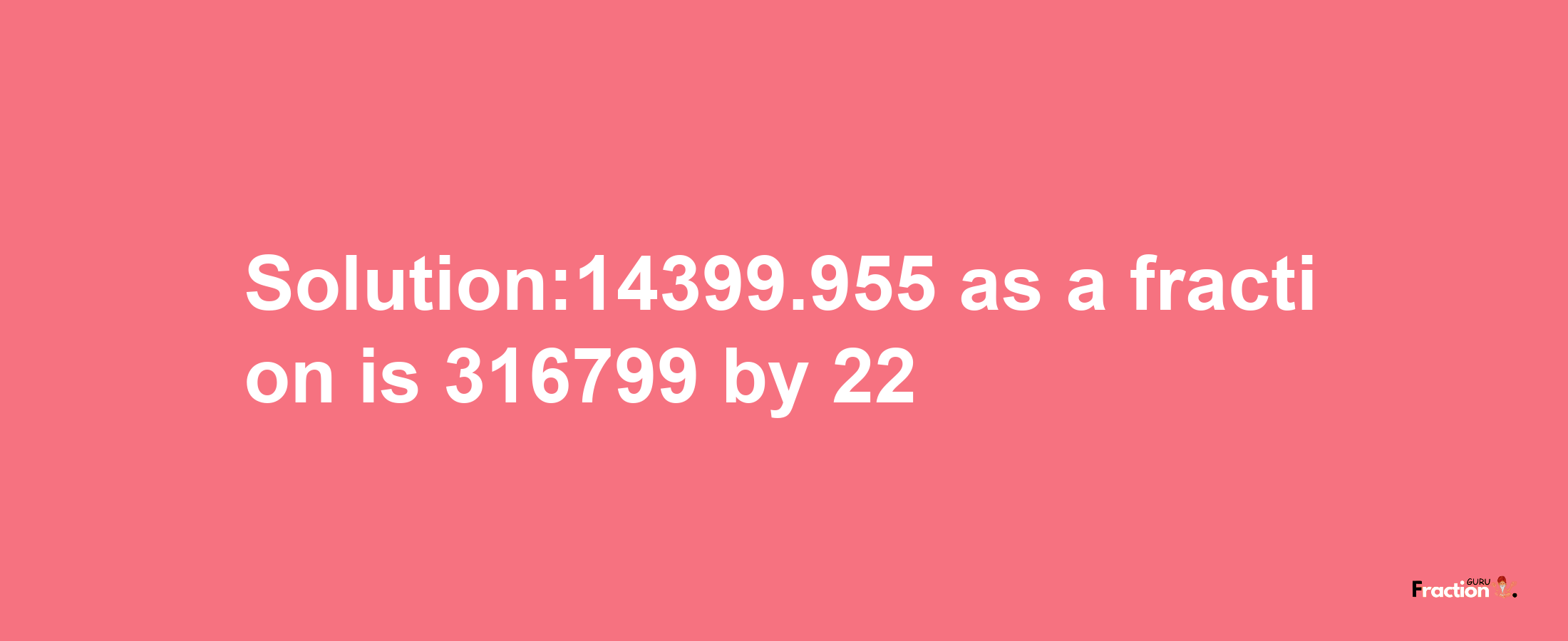 Solution:14399.955 as a fraction is 316799/22