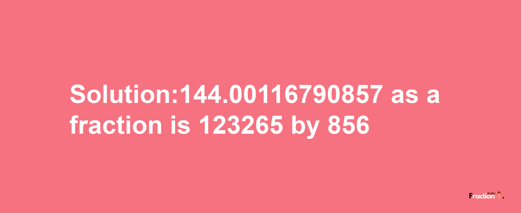 Solution:144.00116790857 as a fraction is 123265/856